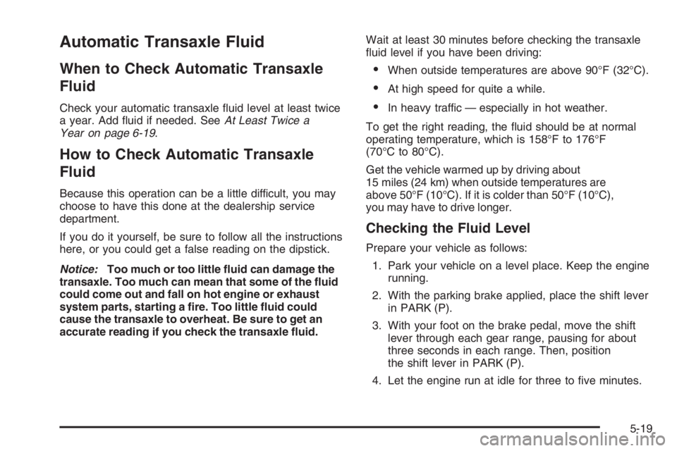 CHEVROLET AVEO 2002  Service Repair Manual Automatic Transaxle Fluid
When to Check Automatic Transaxle
Fluid
Check your automatic transaxle ﬂuid level at least twice
a year. Add ﬂuid if needed. SeeAt Least Twice a
Year on page 6-19.
How to