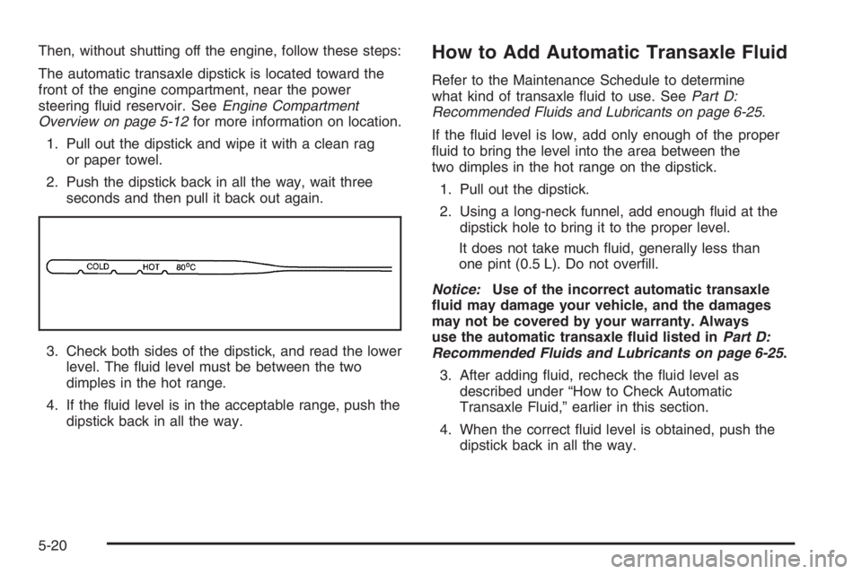 CHEVROLET AVEO 2002  Service Repair Manual Then, without shutting off the engine, follow these steps:
The automatic transaxle dipstick is located toward the
front of the engine compartment, near the power
steering ﬂuid reservoir. SeeEngine C