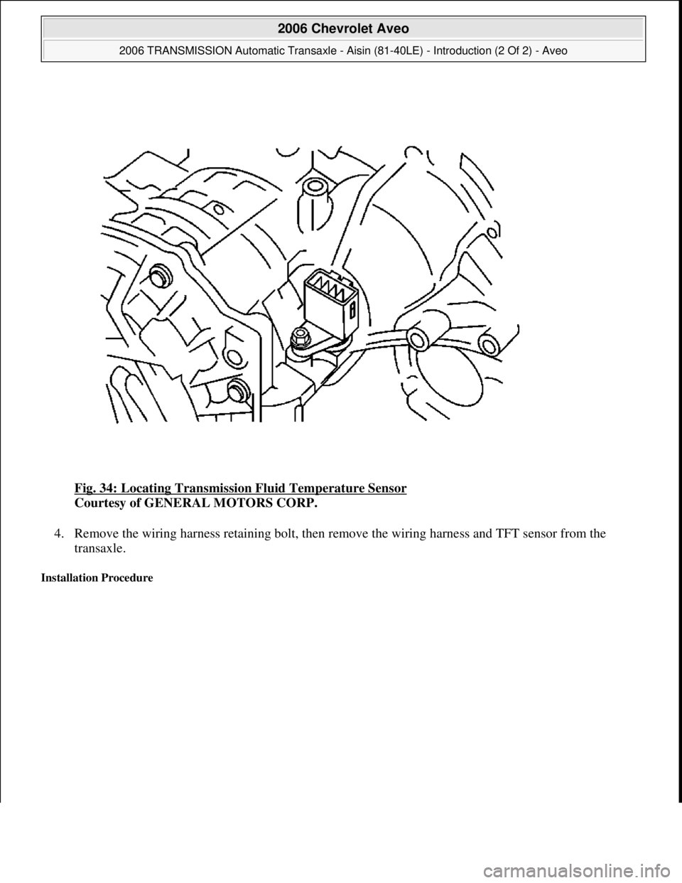 CHEVROLET AVEO 2002  Service Repair Manual Fig. 34: Locating Transmission Fluid Temperature Sensor 
Courtesy of GENERAL MOTORS CORP. 
4. Remove the wiring harness retaining bolt, then remove the wiring harness and TFT sensor from the 
transaxl