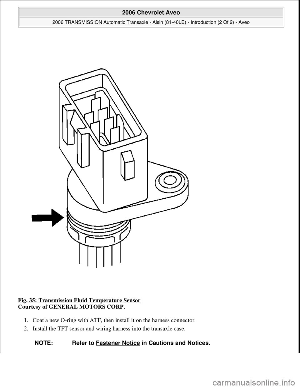 CHEVROLET AVEO 2002  Service User Guide Fig. 35: Transmission Fluid Temperature Sensor 
Courtesy of GENERAL MOTORS CORP. 
1. Coat a new O-ring with ATF, then install it on the harness connector.  
2. Install the TFT sensor and wiring harnes