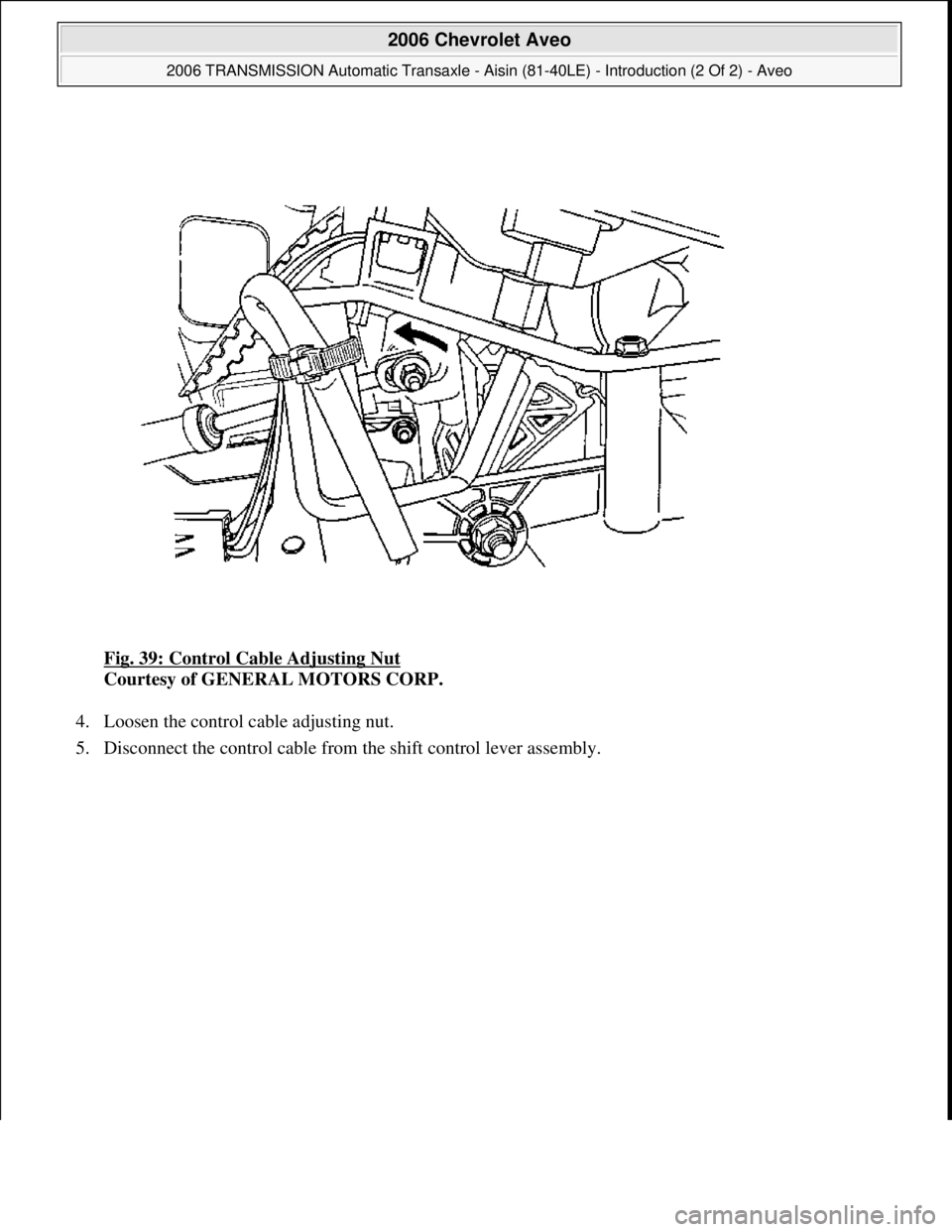 CHEVROLET AVEO 2002  Service Repair Manual Fig. 39: Control Cable Adjusting Nut 
Courtesy of GENERAL MOTORS CORP. 
4. Loosen the control cable adjusting nut.  
5. Disconnect the control cable from the shift control lever assembl
y. 
 
2006 Che