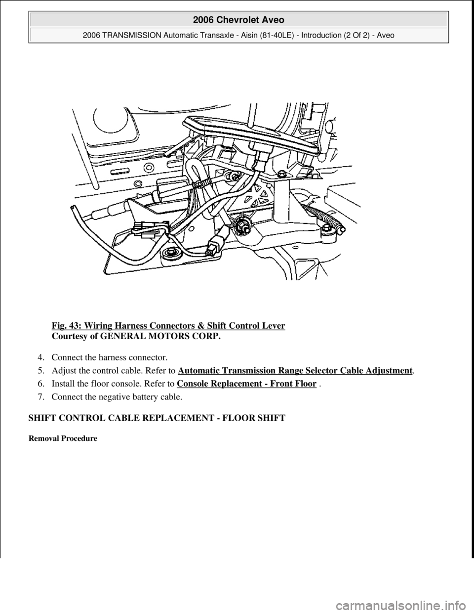 CHEVROLET AVEO 2002  Service Repair Manual Fig. 43: Wiring Harness Connectors & Shift Control Lever 
Courtesy of GENERAL MOTORS CORP. 
4. Connect the harness connector.  
5. Adjust the control cable. Refer to Automatic Transmission Range Selec