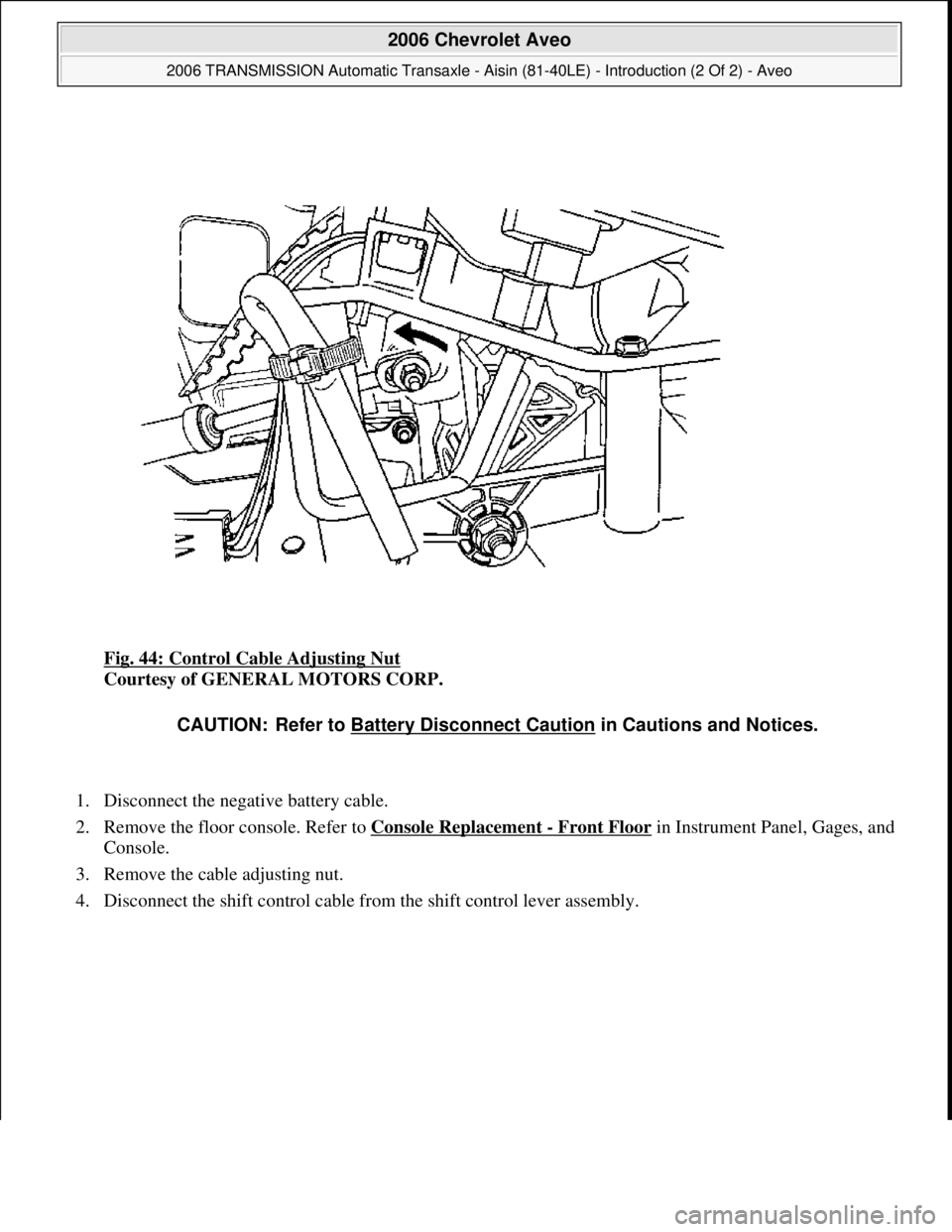 CHEVROLET AVEO 2002  Service Repair Manual Fig. 44: Control Cable Adjusting Nut 
Courtesy of GENERAL MOTORS CORP. 
1. Disconnect the negative battery cable.  
2. Remove the floor console. Refer to Console Replacement 
- Front Floorin Instrumen
