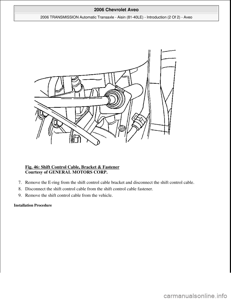 CHEVROLET AVEO 2002  Service Repair Manual Fig. 46: Shift Control Cable, Bracket & Fastener 
Courtesy of GENERAL MOTORS CORP. 
7. Remove the E-ring from the shift control cable bracket and disconnect the shift control cable.  
8. Disconnect th
