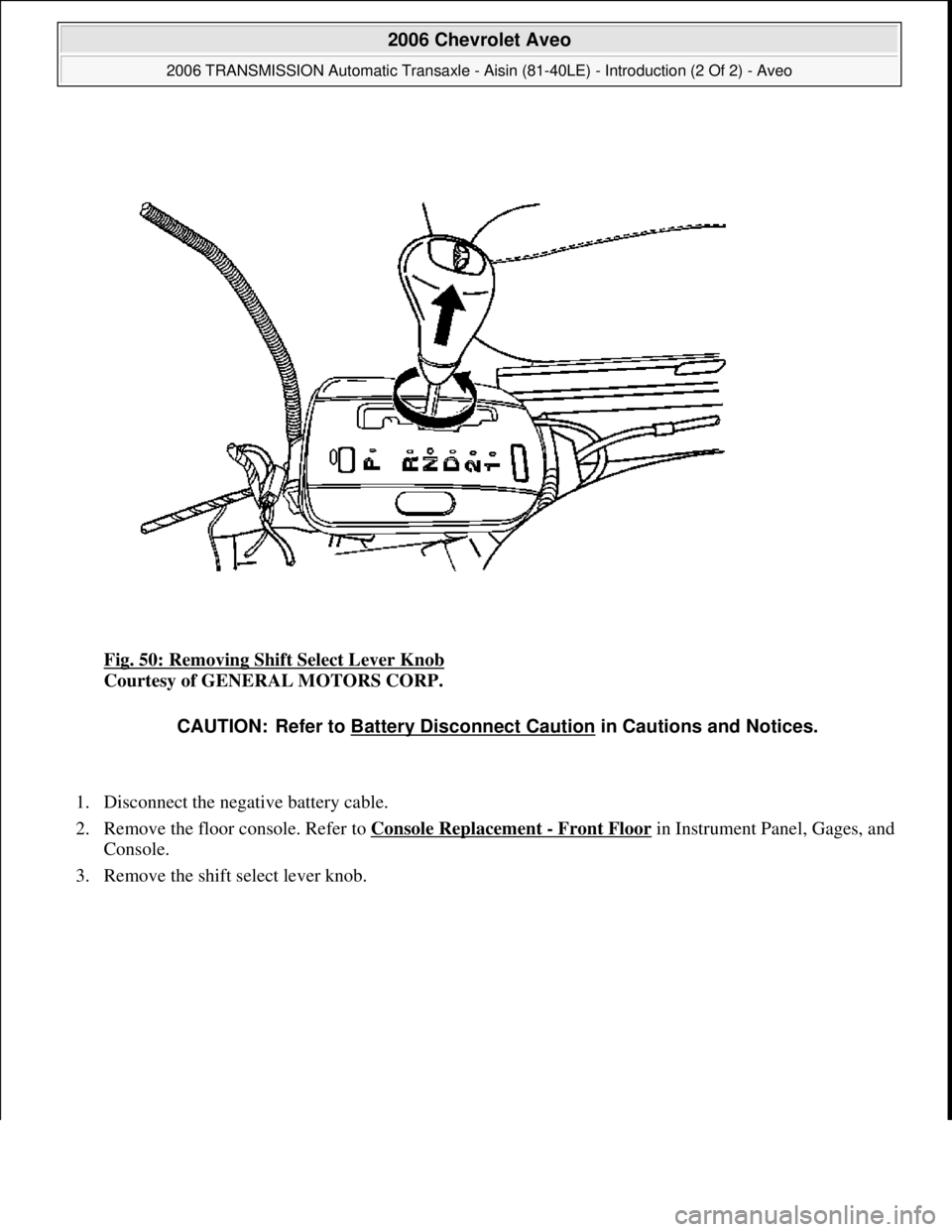 CHEVROLET AVEO 2002  Service Repair Manual Fig. 50: Removing Shift Select Lever Knob 
Courtesy of GENERAL MOTORS CORP. 
1. Disconnect the negative battery cable.  
2. Remove the floor console. Refer to Console Replacement 
- Front Floorin Inst
