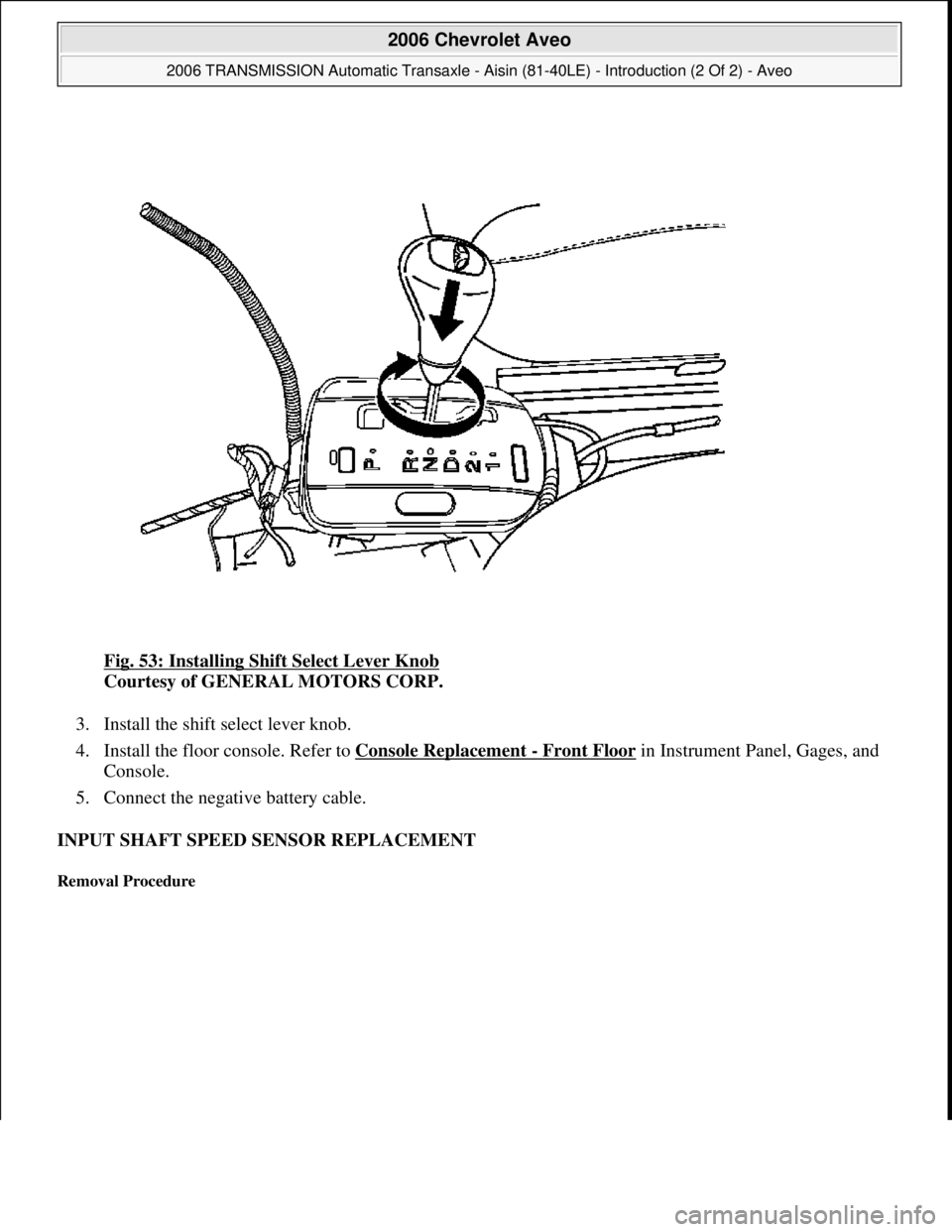 CHEVROLET AVEO 2002  Service Repair Manual Fig. 53: Installing Shift Select Lever Knob 
Courtesy of GENERAL MOTORS CORP. 
3. Install the shift select lever knob.  
4. Install the floor console. Refer to Console Replacement 
- Front Floor in In