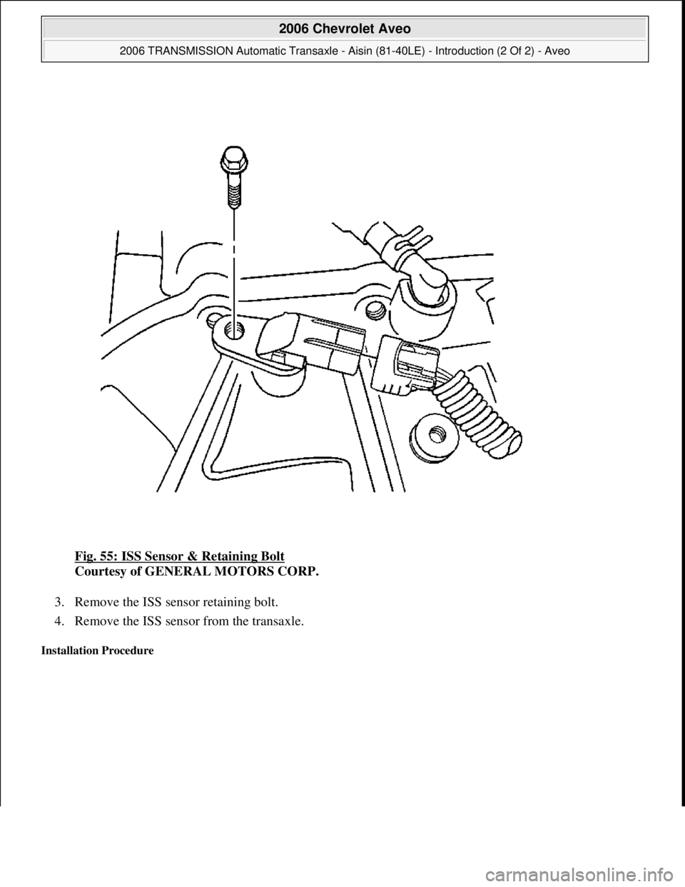 CHEVROLET AVEO 2002  Service Repair Manual Fig. 55: ISS Sensor & Retaining Bolt 
Courtesy of GENERAL MOTORS CORP. 
3. Remove the ISS sensor retaining bolt.  
4. Remove the ISS sensor from the transaxle.  
Installation Procedure 
 
2006 Chevrol