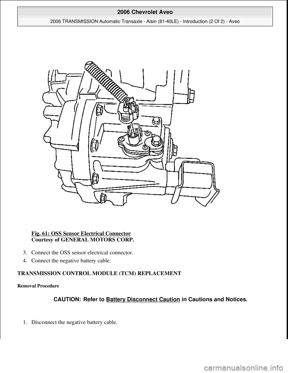 CHEVROLET AVEO 2002  Service Repair Manual Fig. 61: OSS Sensor Electrical Connector 
Courtesy of GENERAL MOTORS CORP. 
3. Connect the OSS sensor electrical connector.  
4. Connect the negative battery cable.  
TRANSMISSION CONTROL MODULE (TCM)