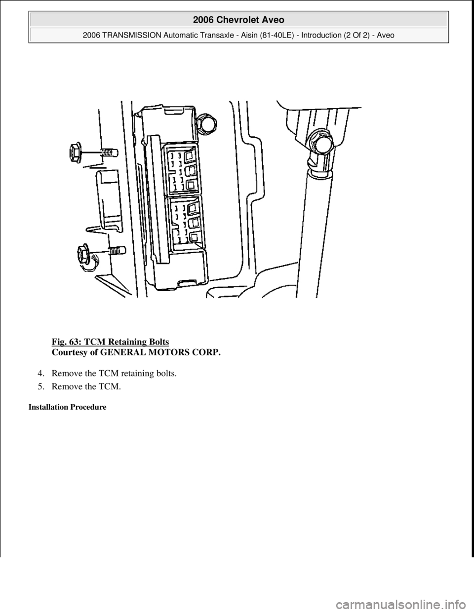 CHEVROLET AVEO 2002  Service Repair Manual Fig. 63: TCM Retaining Bolts 
Courtesy of GENERAL MOTORS CORP. 
4. Remove the TCM retaining bolts.  
5. Remove the TCM.  
Installation Procedure 
 
2006 Chevrolet Aveo 
2006 TRANSMISSION Automatic Tra