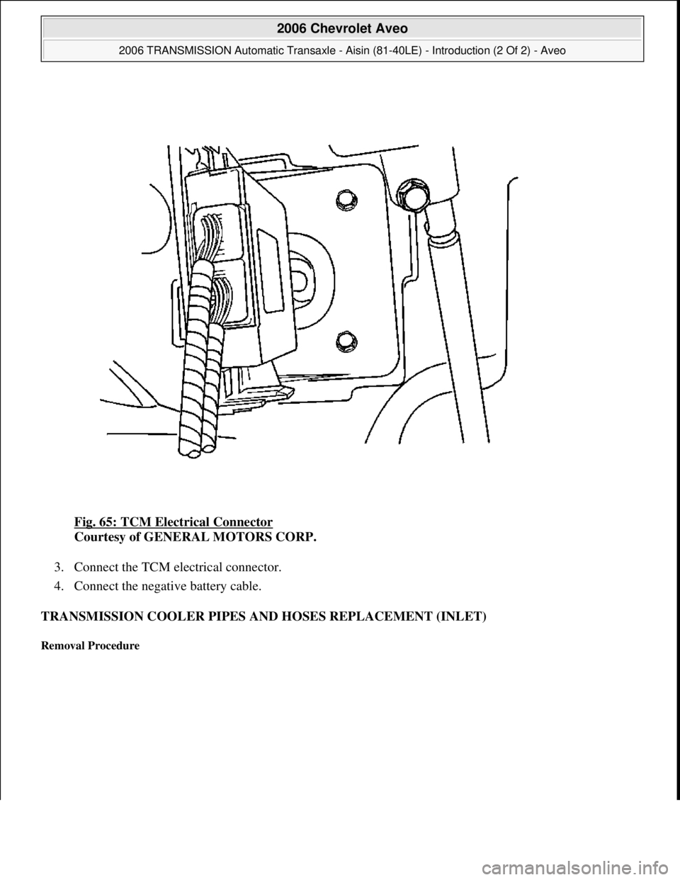 CHEVROLET AVEO 2002  Service Repair Manual Fig. 65: TCM Electrical Connector 
Courtesy of GENERAL MOTORS CORP. 
3. Connect the TCM electrical connector.  
4. Connect the negative battery cable.  
TRANSMISSION COOLER PIPES AND HOSES REPLACEMENT