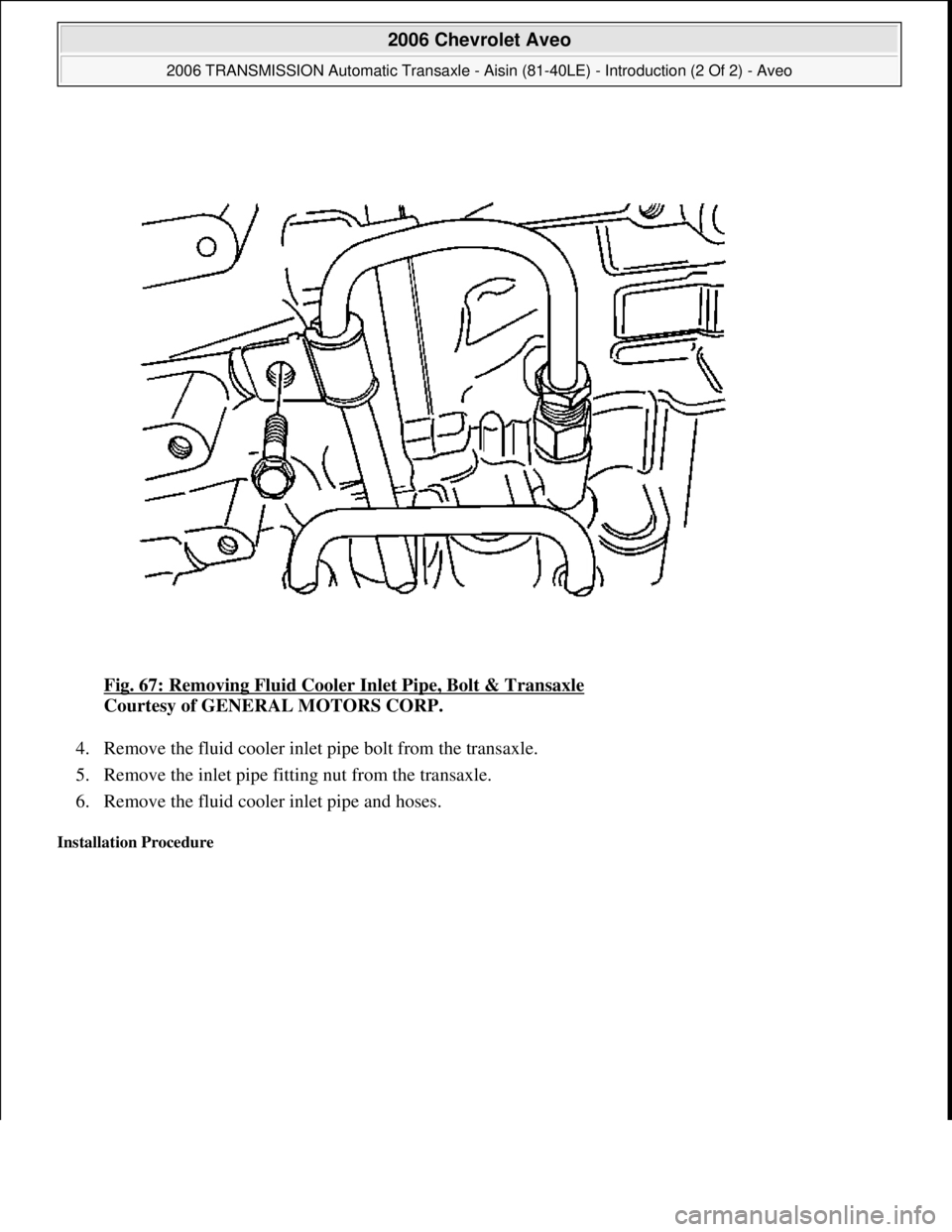 CHEVROLET AVEO 2002  Service User Guide Fig. 67: Removing Fluid Cooler Inlet Pipe, Bolt & Transaxle 
Courtesy of GENERAL MOTORS CORP. 
4. Remove the fluid cooler inlet pipe bolt from the transaxle.  
5. Remove the inlet pipe fitting nut fro