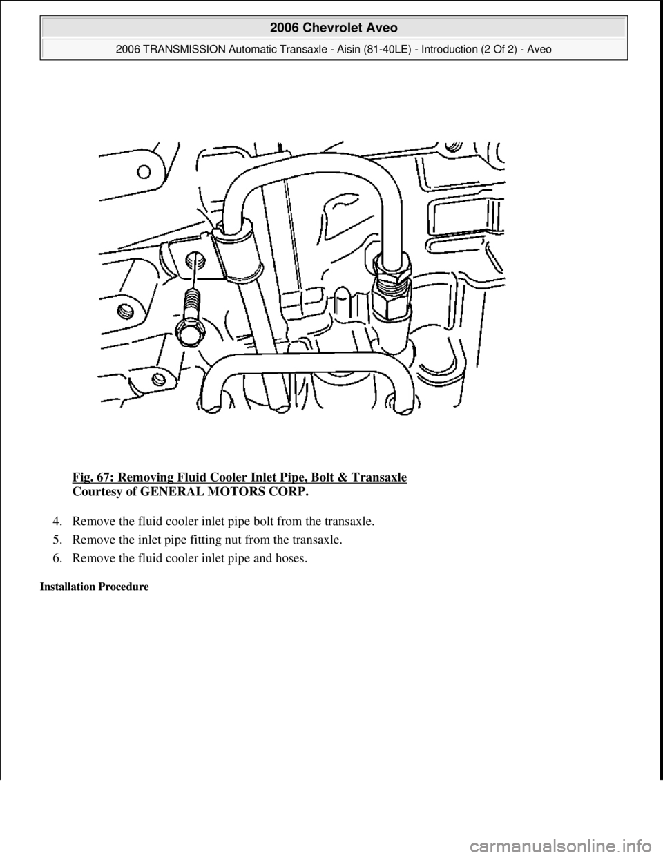 CHEVROLET AVEO 2002  Service Repair Manual Fig. 67: Removing Fluid Cooler Inlet Pipe, Bolt & Transaxle 
Courtesy of GENERAL MOTORS CORP. 
4. Remove the fluid cooler inlet pipe bolt from the transaxle.  
5. Remove the inlet pipe fitting nut fro