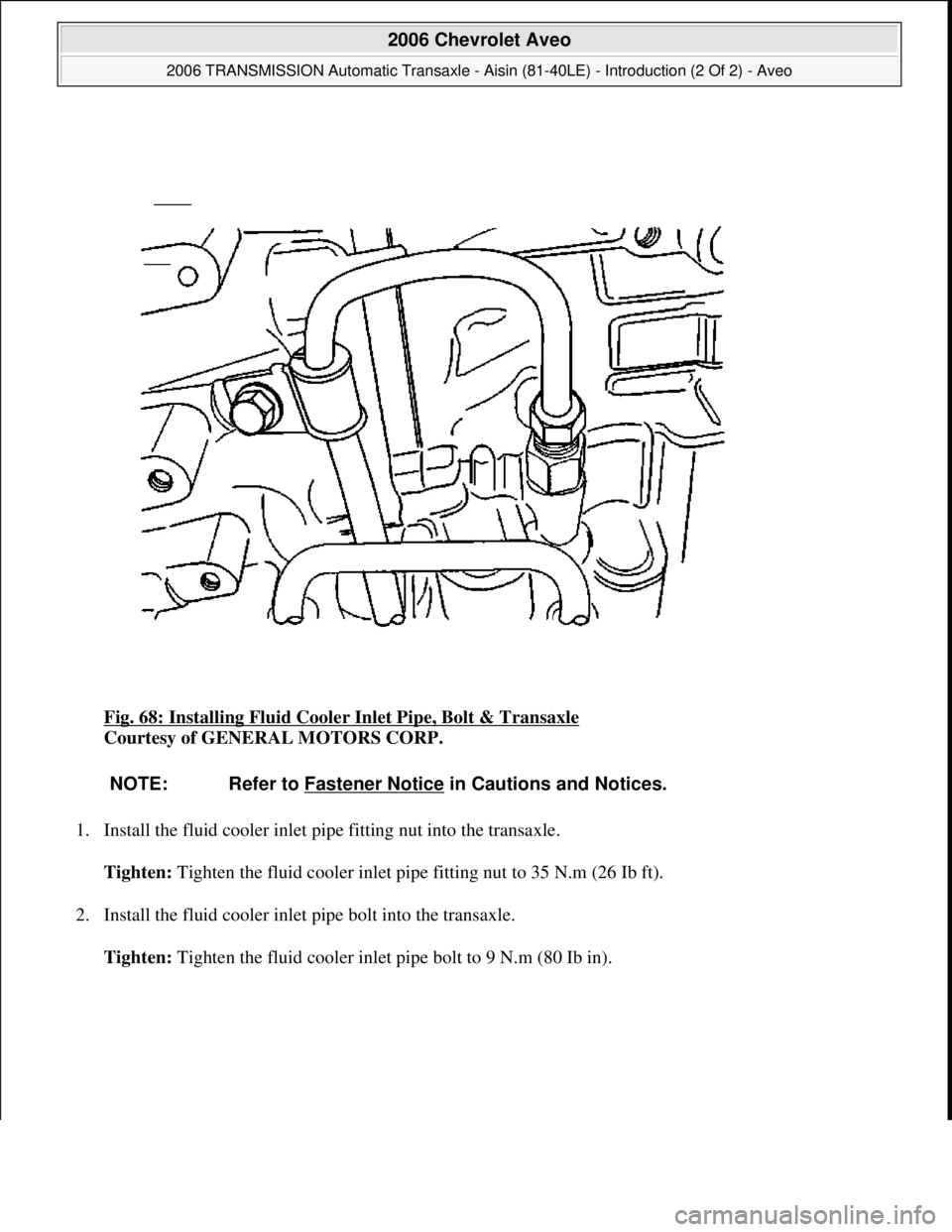 CHEVROLET AVEO 2002  Service Repair Manual Fig. 68: Installing Fluid Cooler Inlet Pipe, Bolt & Transaxle 
Courtesy of GENERAL MOTORS CORP. 
1. Install the fluid cooler inlet pipe fitting nut into the transaxle. 
Tighten: Tighten the fluid cool