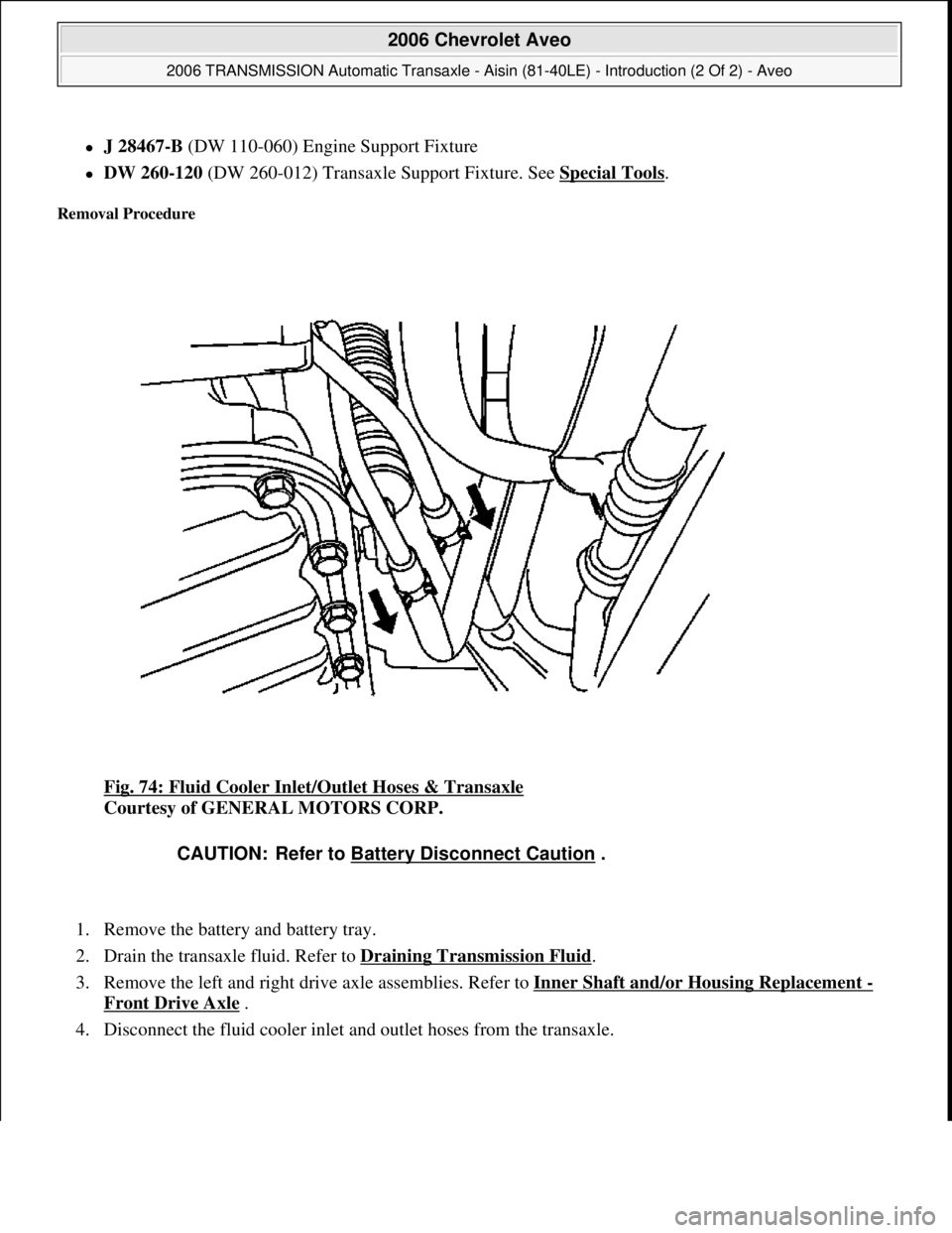 CHEVROLET AVEO 2002  Service Repair Manual J 28467-B (DW 110-060) Engine Support Fixture  
DW 260-120 (DW 260-012) Transaxle Support Fixture. See Special Tools.  
Removal Procedure 
Fig. 74: Fluid Cooler Inlet/Outlet Hoses & Transaxle 
C