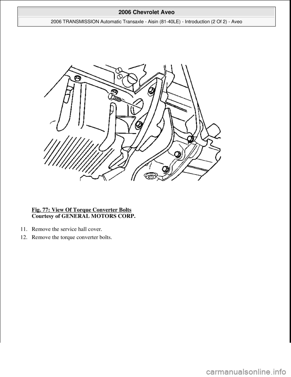 CHEVROLET AVEO 2002  Service Repair Manual Fig. 77: View Of Torque Converter Bolts 
Courtesy of GENERAL MOTORS CORP. 
11. Remove the service hall cover.  
12. Remove the torque converter bolts. 
 
2006 Chevrolet Aveo 
2006 TRANSMISSION Automat