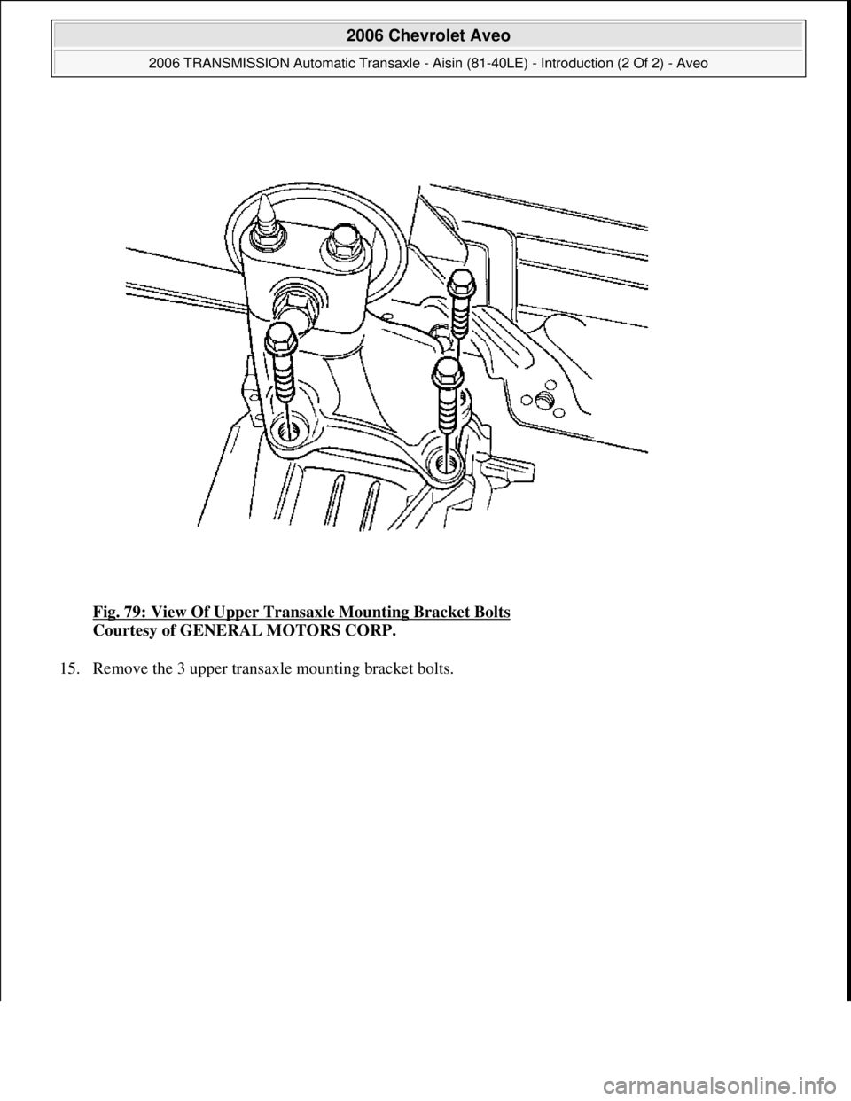 CHEVROLET AVEO 2002  Service Repair Manual Fig. 79: View Of Upper Transaxle Mounting Bracket Bolts 
Courtesy of GENERAL MOTORS CORP. 
15. Remove the 3 upper transaxle mountin
g bracket bolts. 
 
2006 Chevrolet Aveo 
2006 TRANSMISSION Automatic