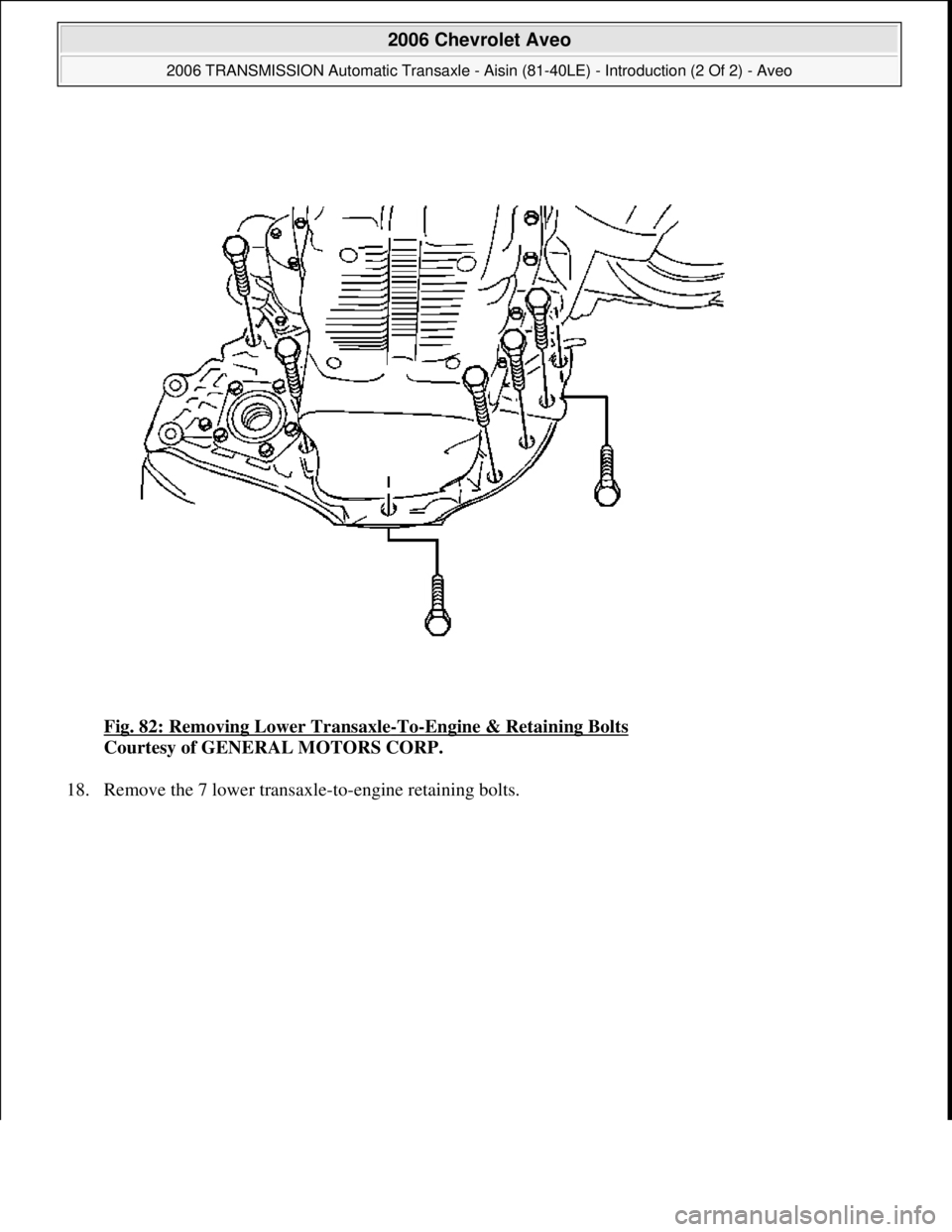 CHEVROLET AVEO 2002  Service Repair Manual Fig. 82: Removing Lower Transaxle-To-Engine & Retaining Bolts 
Courtesy of GENERAL MOTORS CORP. 
18. Remove the 7 lower transaxle-to-en
gine retaining bolts. 
 
2006 Chevrolet Aveo 
2006 TRANSMISSION 