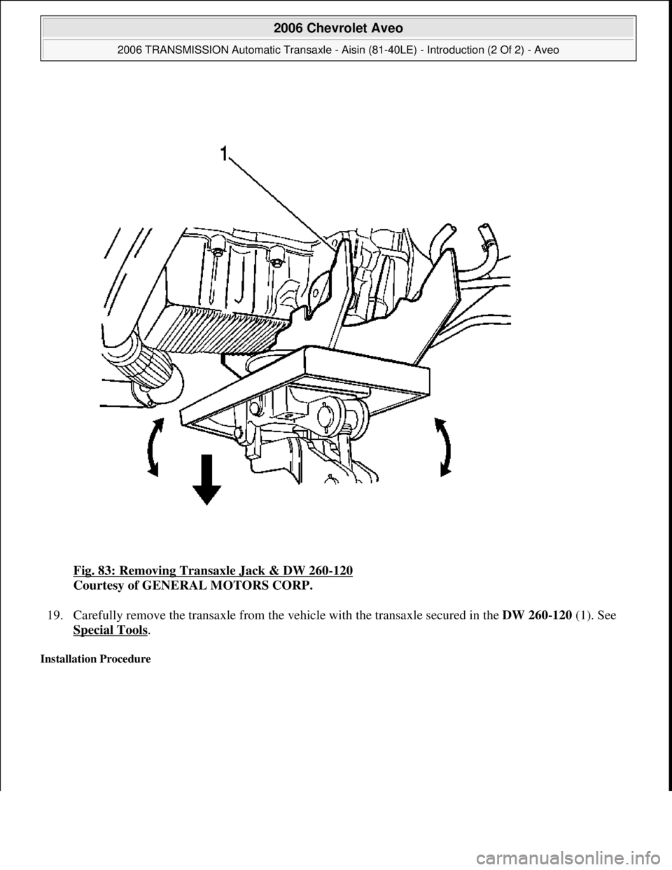 CHEVROLET AVEO 2002  Service Repair Manual Fig. 83: Removing Transaxle Jack & DW 260-120 
Courtesy of GENERAL MOTORS CORP. 
19. Carefully remove the transaxle from the vehicle with the transaxle secured in the DW 260-120 (1). See 
Special Tool