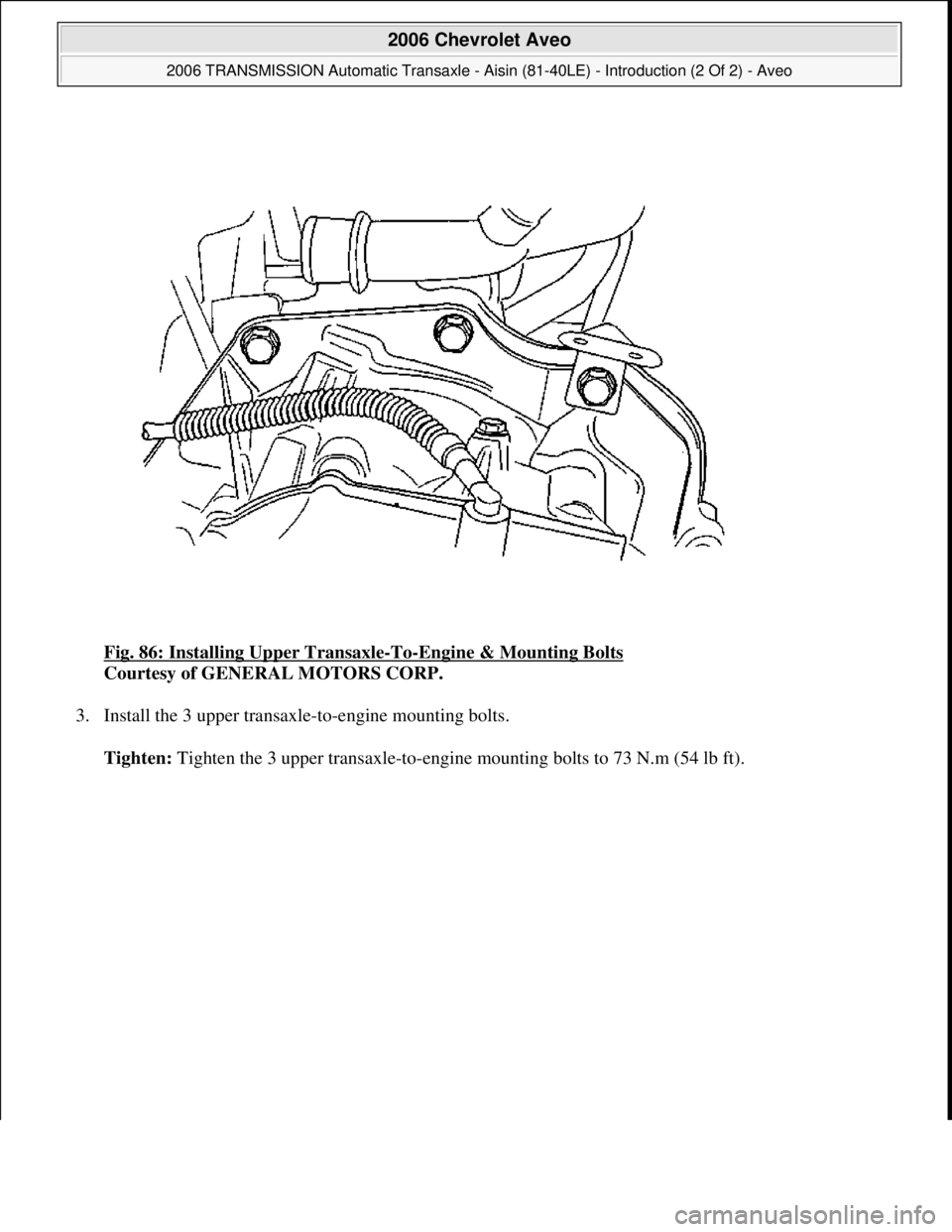CHEVROLET AVEO 2002  Service Repair Manual Fig. 86: Installing Upper Transaxle-To-Engine & Mounting Bolts 
Courtesy of GENERAL MOTORS CORP. 
3. Install the 3 upper transaxle-to-engine mounting bolts. 
Tighten: Ti
ghten the 3 upper transaxle-to