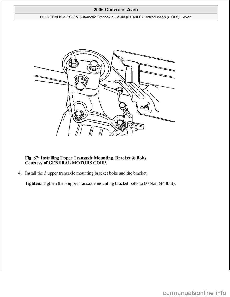 CHEVROLET AVEO 2002  Service Repair Manual Fig. 87: Installing Upper Transaxle Mounting, Bracket & Bolts 
Courtesy of GENERAL MOTORS CORP. 
4. Install the 3 upper transaxle mounting bracket bolts and the bracket. 
Tighten: Ti
ghten the 3 upper