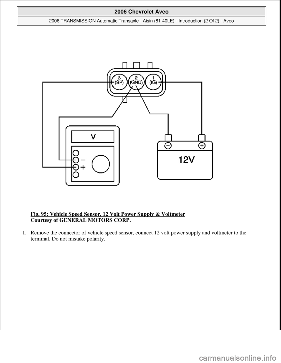 CHEVROLET AVEO 2002  Service Repair Manual Fig. 95: Vehicle Speed Sensor, 12 Volt Power Supply & Voltmeter 
Courtesy of GENERAL MOTORS CORP. 
1. Remove the connector of vehicle speed sensor, connect 12 volt power supply and voltmeter to the 
t