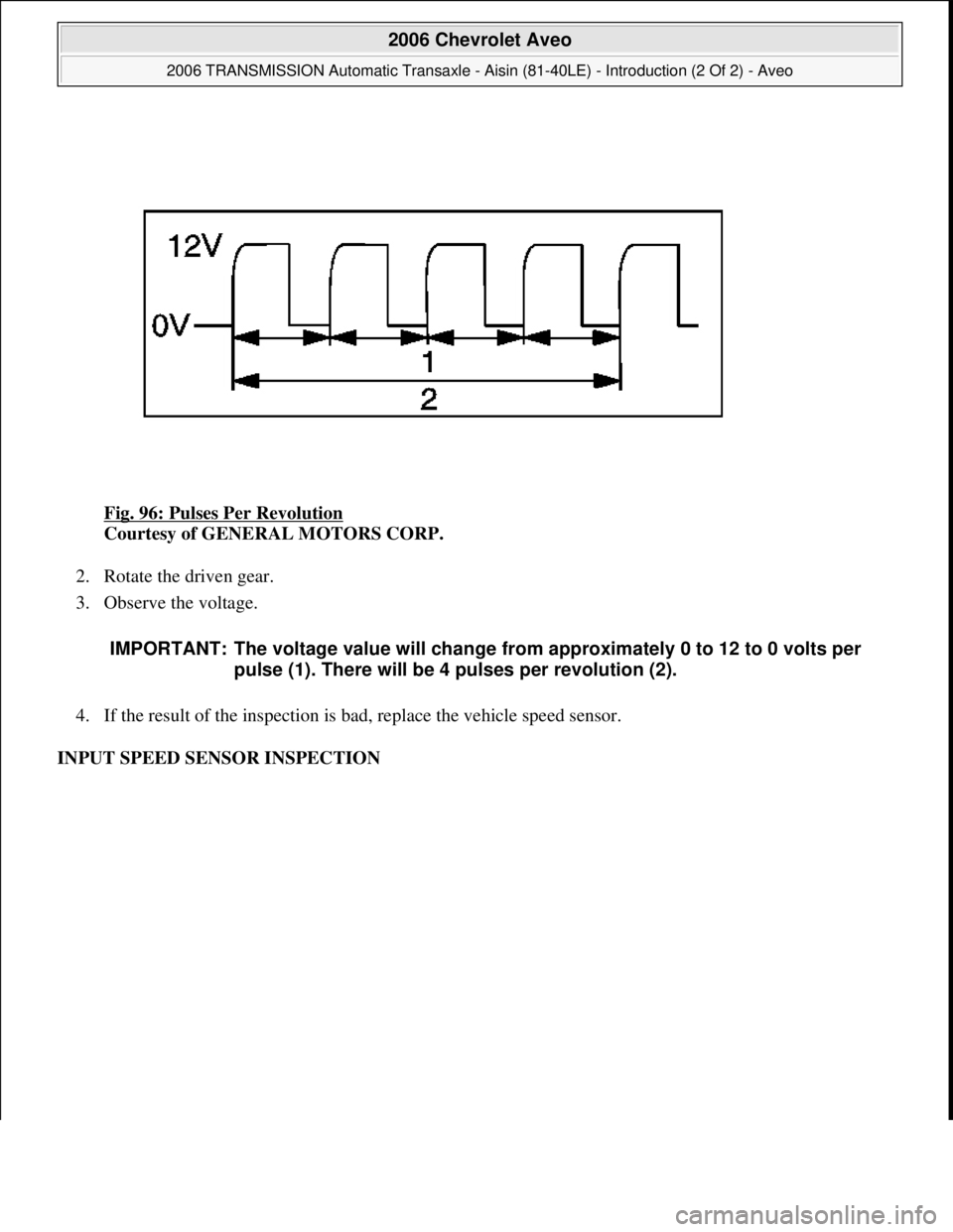 CHEVROLET AVEO 2002  Service Repair Manual Fig. 96: Pulses Per Revolution 
Courtesy of GENERAL MOTORS CORP. 
2. Rotate the driven gear.  
3. Observe the voltage. 
4. If the result of the inspection is bad, replace the vehicle speed sensor.  
I