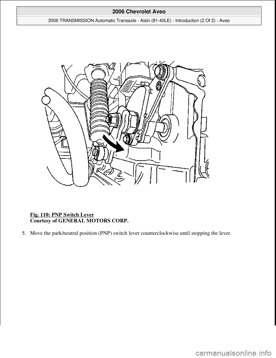 CHEVROLET AVEO 2002  Service Repair Manual Fig. 110: PNP Switch Lever 
Courtesy of GENERAL MOTORS CORP. 
5. Move the park/neutral position (PNP) switch lever counterclockwise until stoppin
g the lever. 
 
2006 Chevrolet Aveo 
2006 TRANSMISSION