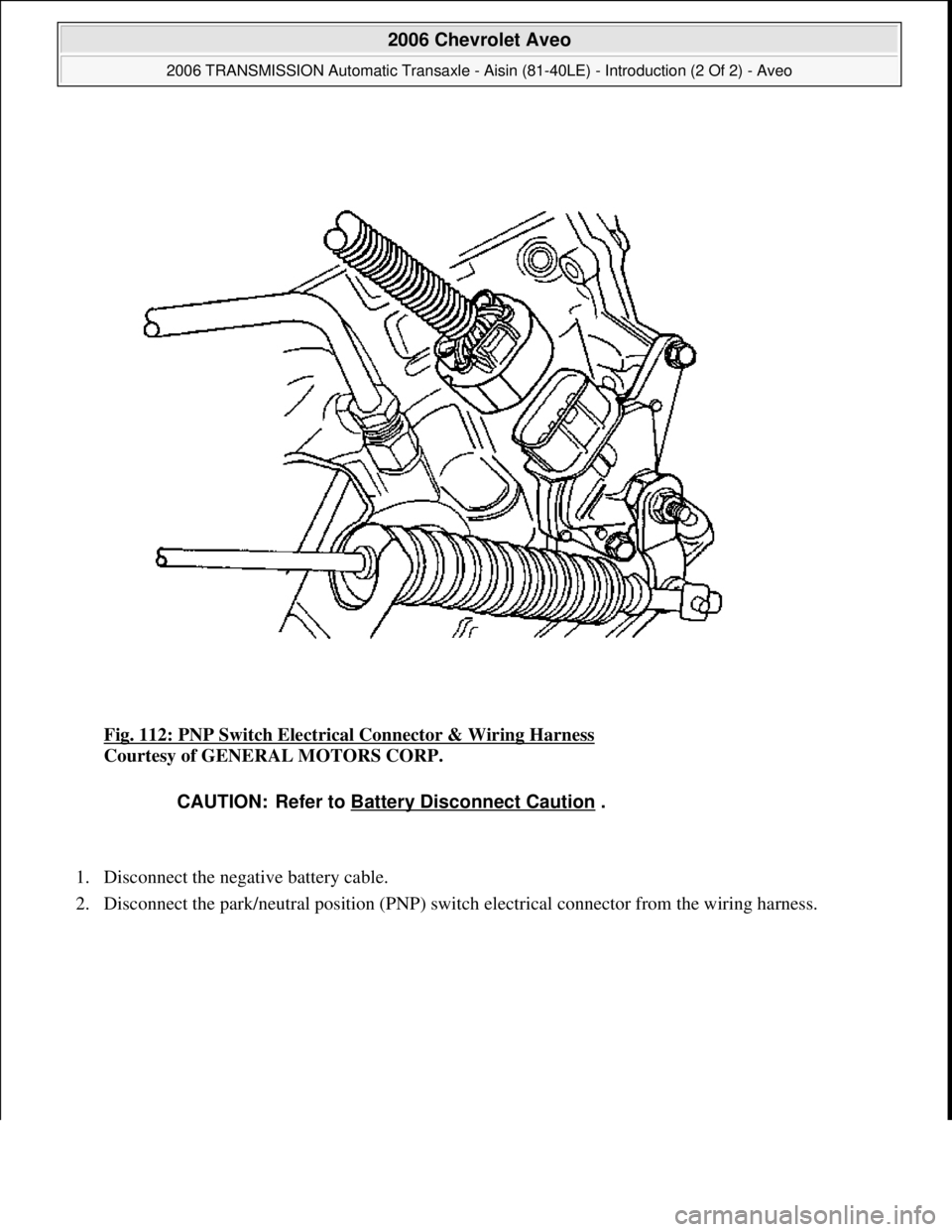 CHEVROLET AVEO 2002  Service Repair Manual Fig. 112: PNP Switch Electrical Connector & Wiring Harness 
Courtesy of GENERAL MOTORS CORP. 
1. Disconnect the negative battery cable.  
2. Disconnect the park/neutral position (PNP) switch electrica