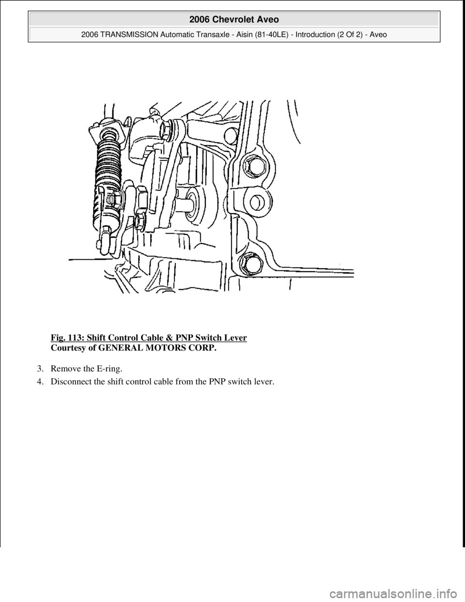 CHEVROLET AVEO 2002  Service Repair Manual Fig. 113: Shift Control Cable & PNP Switch Lever 
Courtesy of GENERAL MOTORS CORP. 
3. Remove the E-ring.  
4. Disconnect the shift control cable from the PNP switch lever. 
 
2006 Chevrolet Aveo 
200