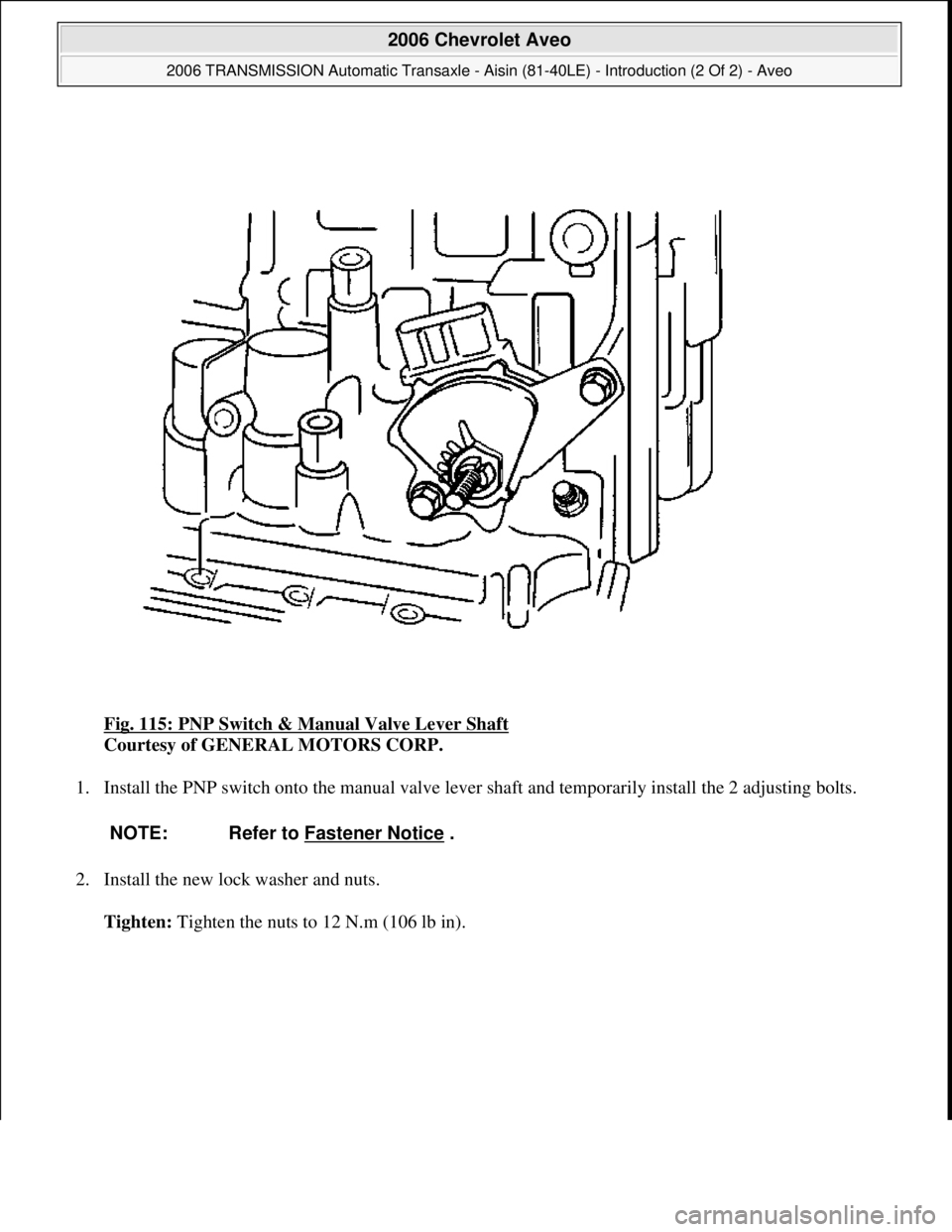 CHEVROLET AVEO 2002  Service Repair Manual Fig. 115: PNP Switch & Manual Valve Lever Shaft 
Courtesy of GENERAL MOTORS CORP. 
1. Install the PNP switch onto the manual valve lever shaft and temporarily install the 2 adjusting bolts. 
2. Instal