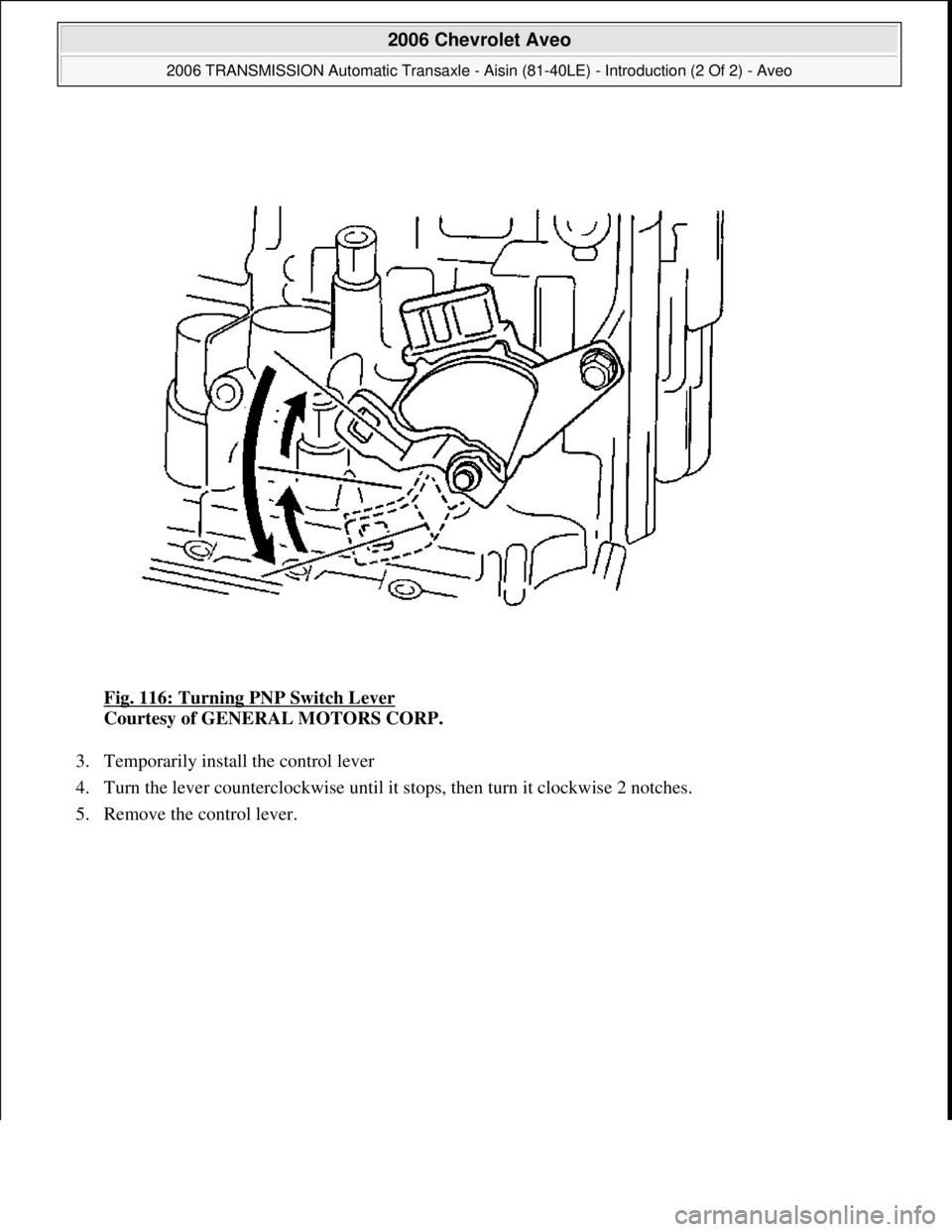 CHEVROLET AVEO 2002  Service Repair Manual Fig. 116: Turning PNP Switch Lever 
Courtesy of GENERAL MOTORS CORP. 
3. Temporarily install the control lever  
4. Turn the lever counterclockwise until it stops, then turn it clockwise 2 notches.  
