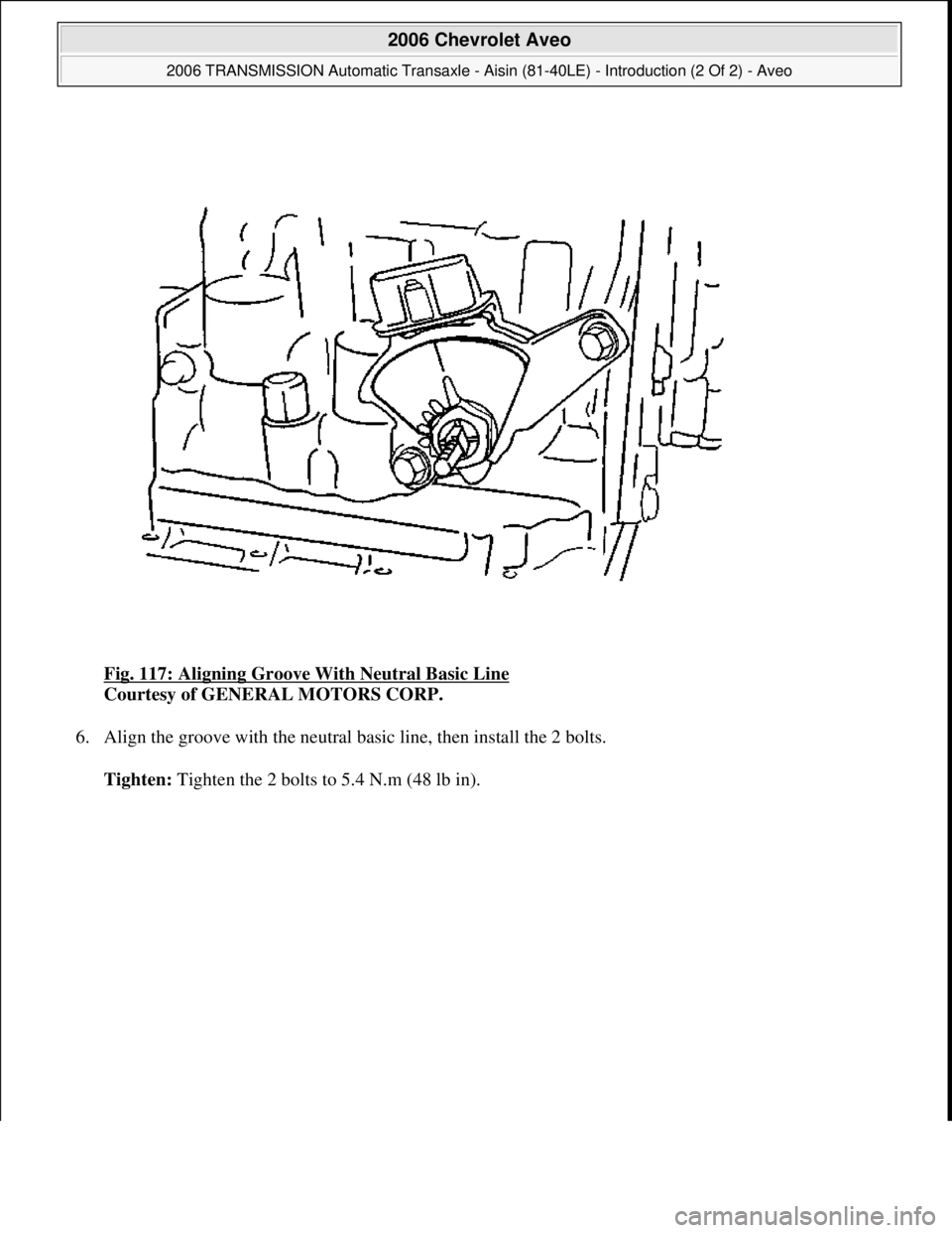 CHEVROLET AVEO 2002  Service Repair Manual Fig. 117: Aligning Groove With Neutral Basic Line 
Courtesy of GENERAL MOTORS CORP. 
6. Align the groove with the neutral basic line, then install the 2 bolts. 
Tighten: Tighten the 2 bolts to 5.4 N.m