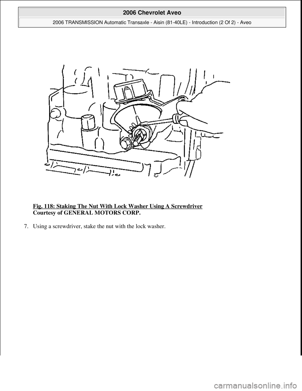 CHEVROLET AVEO 2002  Service Repair Manual Fig. 118: Staking The Nut With Lock Washer Using A Screwdriver 
Courtesy of GENERAL MOTORS CORP. 
7. Usin
g a screwdriver, stake the nut with the lock washer. 
 
2006 Chevrolet Aveo 
2006 TRANSMISSION