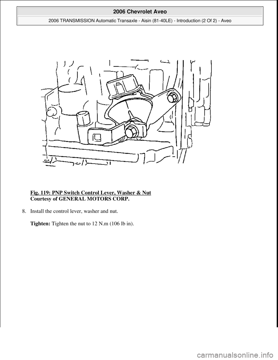 CHEVROLET AVEO 2002  Service Repair Manual Fig. 119: PNP Switch Control Lever, Washer & Nut 
Courtesy of GENERAL MOTORS CORP. 
8. Install the control lever, washer and nut. 
Tighten: Tighten the nut to 12 N.m (106 lb in).
 
2006 Chevrolet Aveo