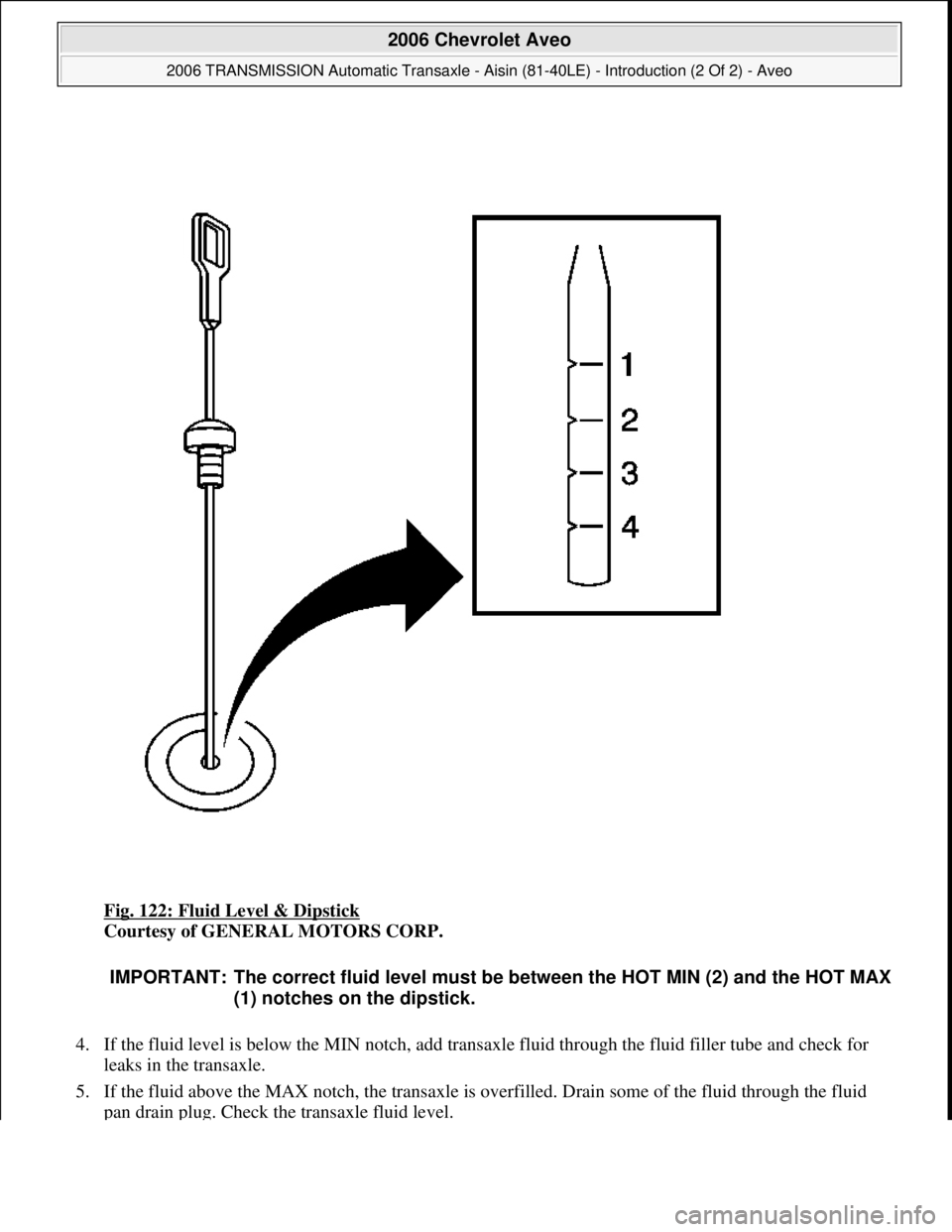 CHEVROLET AVEO 2002  Service Repair Manual Fig. 122: Fluid Level & Dipstick 
Courtesy of GENERAL MOTORS CORP. 
4. If the fluid level is below the MIN notch, add transaxle fluid through the fluid filler tube and check for 
leaks in the transaxl