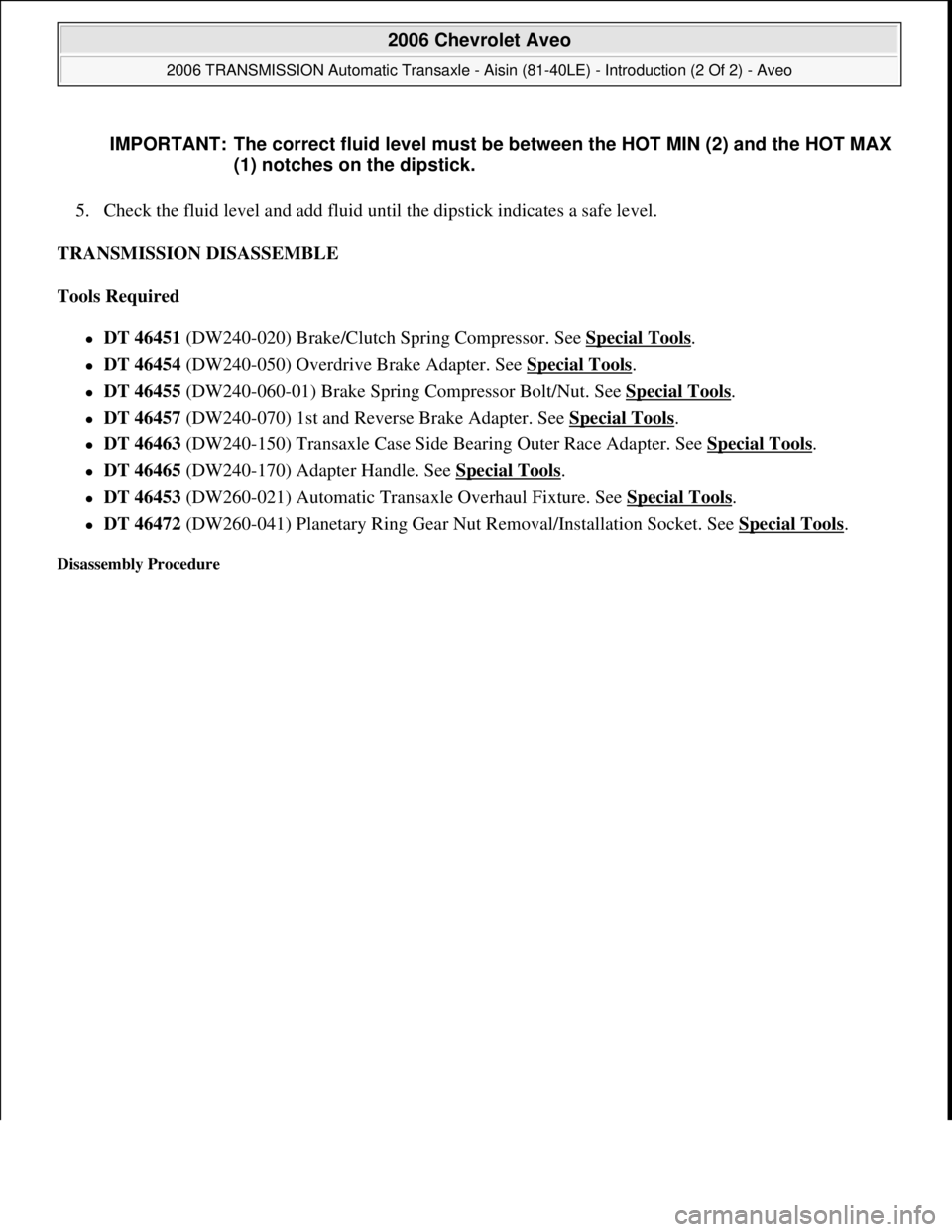 CHEVROLET AVEO 2002  Service Owners Guide 5. Check the fluid level and add fluid until the dipstick indicates a safe level.  
TRANSMISSION DISASSEMBLE 
Tools Required 
DT 46451 (DW240-020) Brake/Clutch Spring Compressor. See Special Tools.