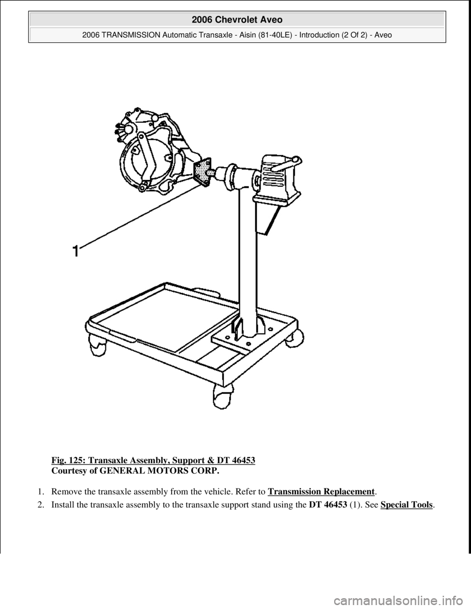 CHEVROLET AVEO 2002  Service Repair Manual Fig. 125: Transaxle Assembly, Support & DT 46453 
Courtesy of GENERAL MOTORS CORP. 
1. Remove the transaxle assembly from the vehicle. Refer to Transmission Replacement
.  
2. Install the transaxle as