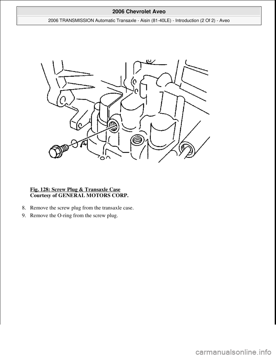 CHEVROLET AVEO 2002  Service Repair Manual Fig. 128: Screw Plug & Transaxle Case 
Courtesy of GENERAL MOTORS CORP. 
8. Remove the screw plug from the transaxle case.  
9. Remove the O-ring from the screw plug. 
 
2006 Chevrolet Aveo 
2006 TRAN