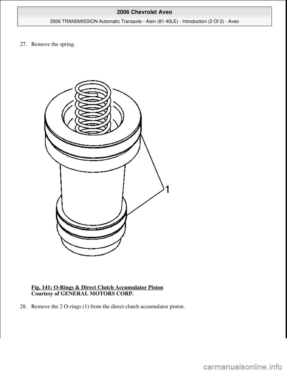 CHEVROLET AVEO 2002  Service Repair Manual 27. Remove the spring. 
Fig. 141: O
-Rings & Direct Clutch Accumulator Piston 
Courtesy of GENERAL MOTORS CORP. 
28. Remove the 2 O-rin
gs (1) from the direct clutch accumulator piston. 
 
2006 Chevro