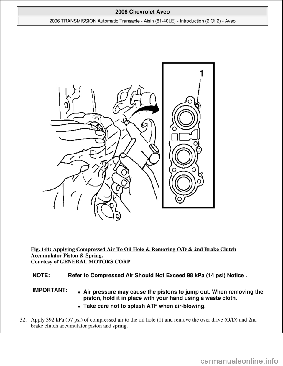 CHEVROLET AVEO 2002  Service Repair Manual Fig. 144: Applying Compressed Air To Oil Hole & Removing O/D & 2nd Brake Clutch 
Accumulator Piston & Spring. 
Courtesy of GENERAL MOTORS CORP. 
32. Apply 392 kPa (57 psi) of compressed air to the oil