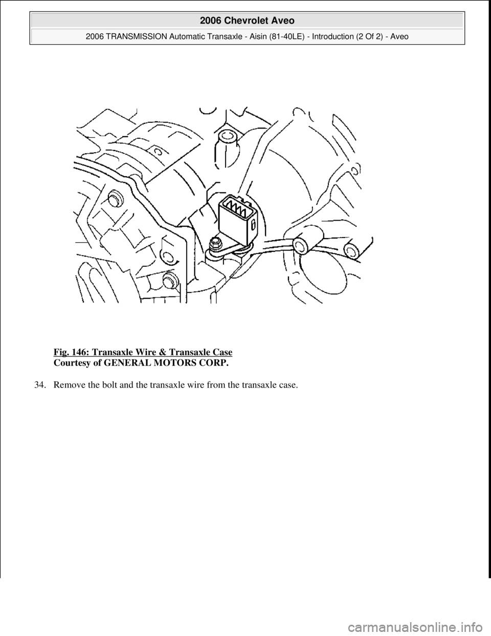 CHEVROLET AVEO 2002  Service Repair Manual Fig. 146: Transaxle Wire & Transaxle Case 
Courtesy of GENERAL MOTORS CORP. 
34. Remove the bolt and the transaxle wire from the transaxle case. 
 
2006 Chevrolet Aveo 
2006 TRANSMISSION Automatic Tra