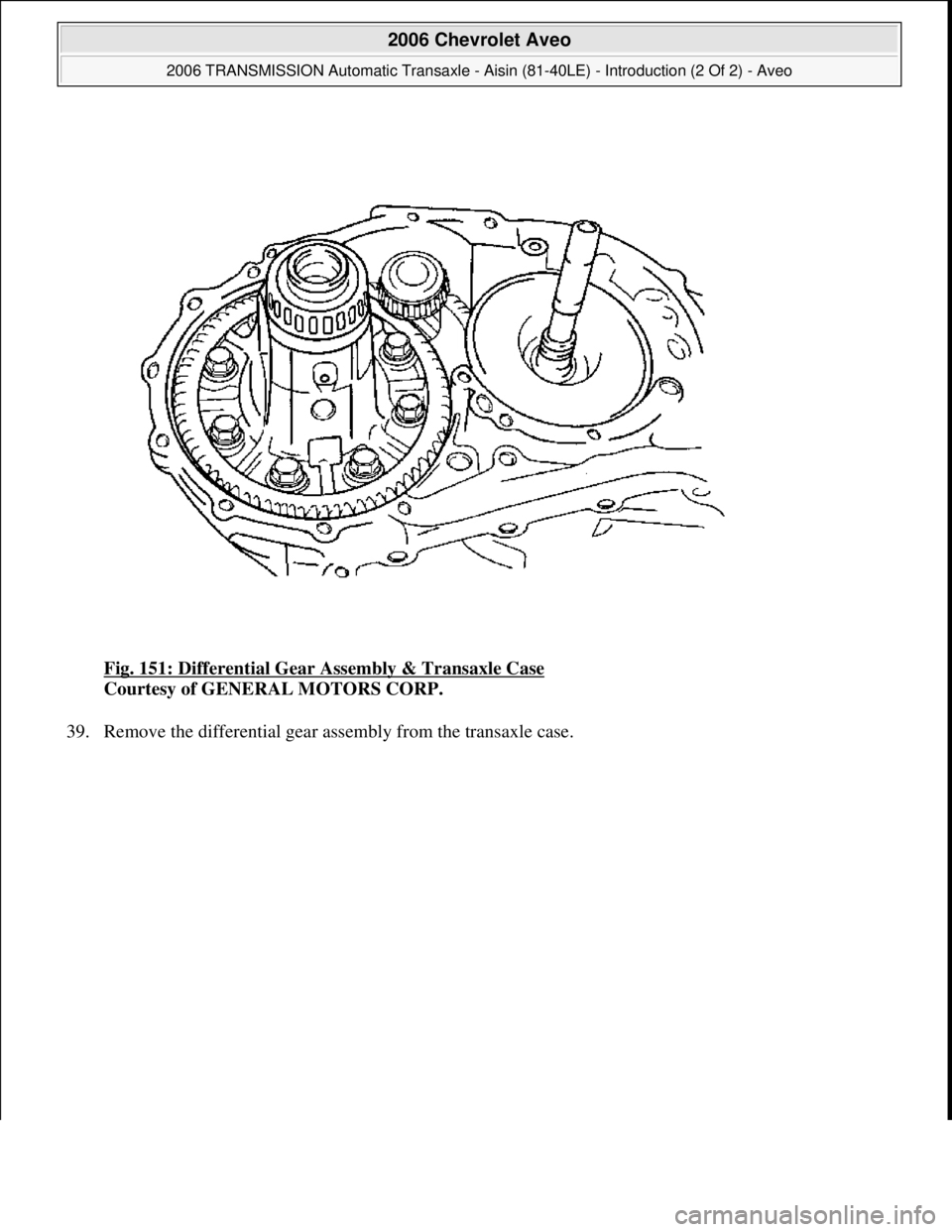 CHEVROLET AVEO 2002  Service Repair Manual Fig. 151: Differential Gear Assembly & Transaxle Case 
Courtesy of GENERAL MOTORS CORP. 
39. Remove the differential 
gear assembly from the transaxle case. 
 
2006 Chevrolet Aveo 
2006 TRANSMISSION A
