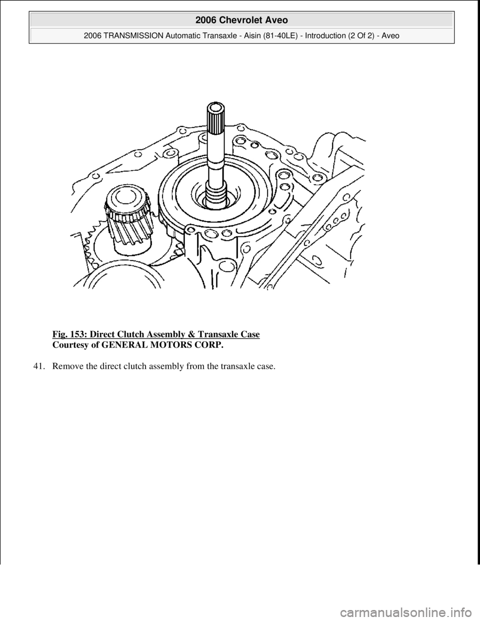 CHEVROLET AVEO 2002  Service Repair Manual Fig. 153: Direct Clutch Assembly & Transaxle Case 
Courtesy of GENERAL MOTORS CORP. 
41. Remove the direct clutch assembl
y from the transaxle case. 
 
2006 Chevrolet Aveo 
2006 TRANSMISSION Automatic