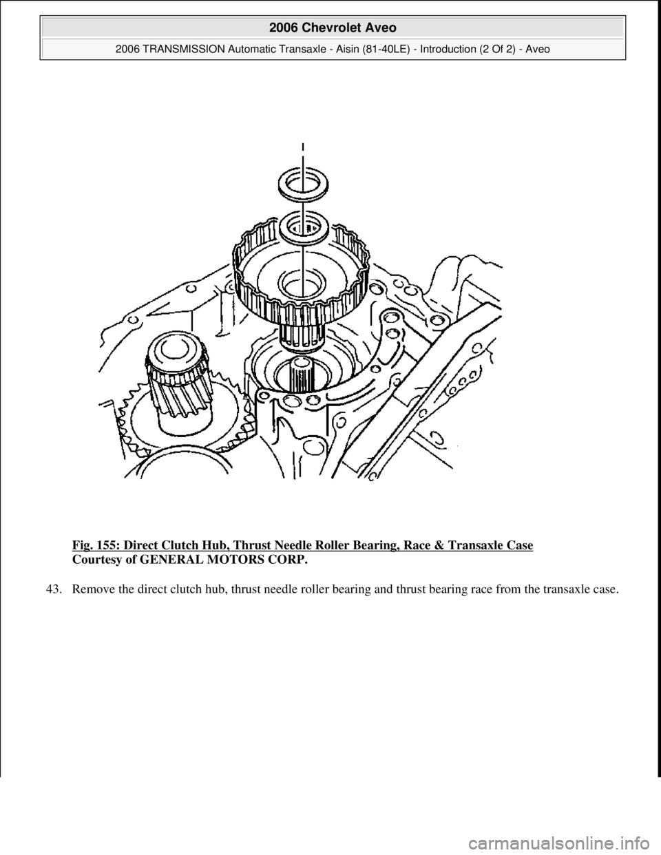 CHEVROLET AVEO 2002  Service Repair Manual Fig. 155: Direct Clutch Hub, Thrust Needle Roller Bearing, Race & Transaxle Case 
Courtesy of GENERAL MOTORS CORP. 
43. Remove the direct clutch hub, thrust needle roller bearing and thrust bearing ra