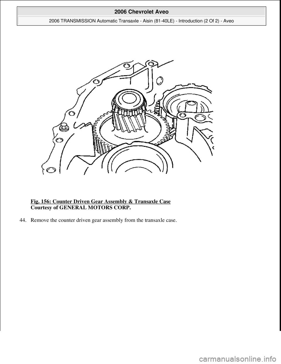 CHEVROLET AVEO 2002  Service Repair Manual Fig. 156: Counter Driven Gear Assembly & Transaxle Case 
Courtesy of GENERAL MOTORS CORP. 
44. Remove the counter driven 
gear assembly from the transaxle case. 
 
2006 Chevrolet Aveo 
2006 TRANSMISSI