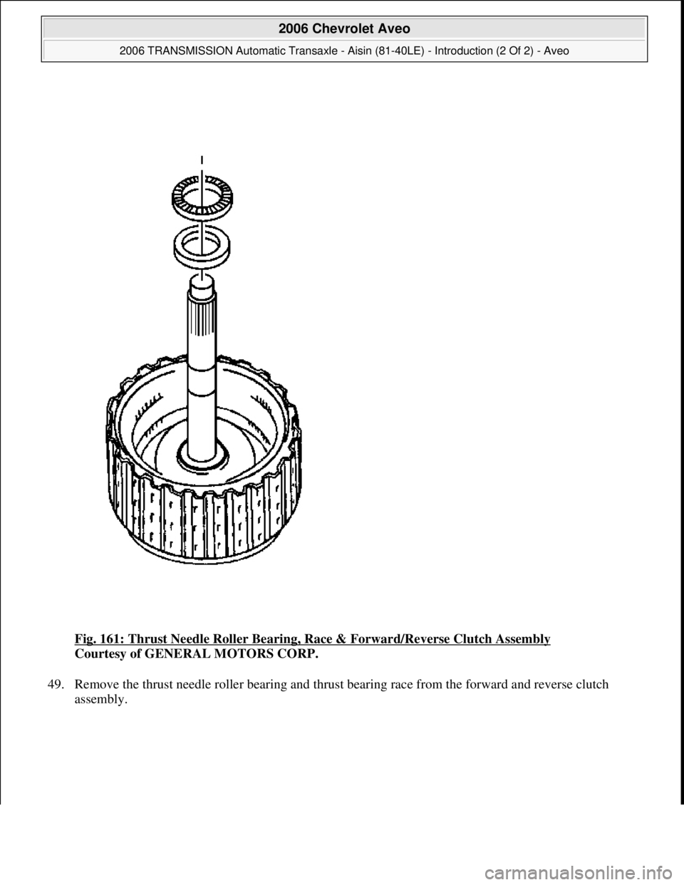 CHEVROLET AVEO 2002  Service Repair Manual Fig. 161: Thrust Needle Roller Bearing, Race & Forward/Reverse Clutch Assembly 
Courtesy of GENERAL MOTORS CORP. 
49. Remove the thrust needle roller bearing and thrust bearing race from the forward a