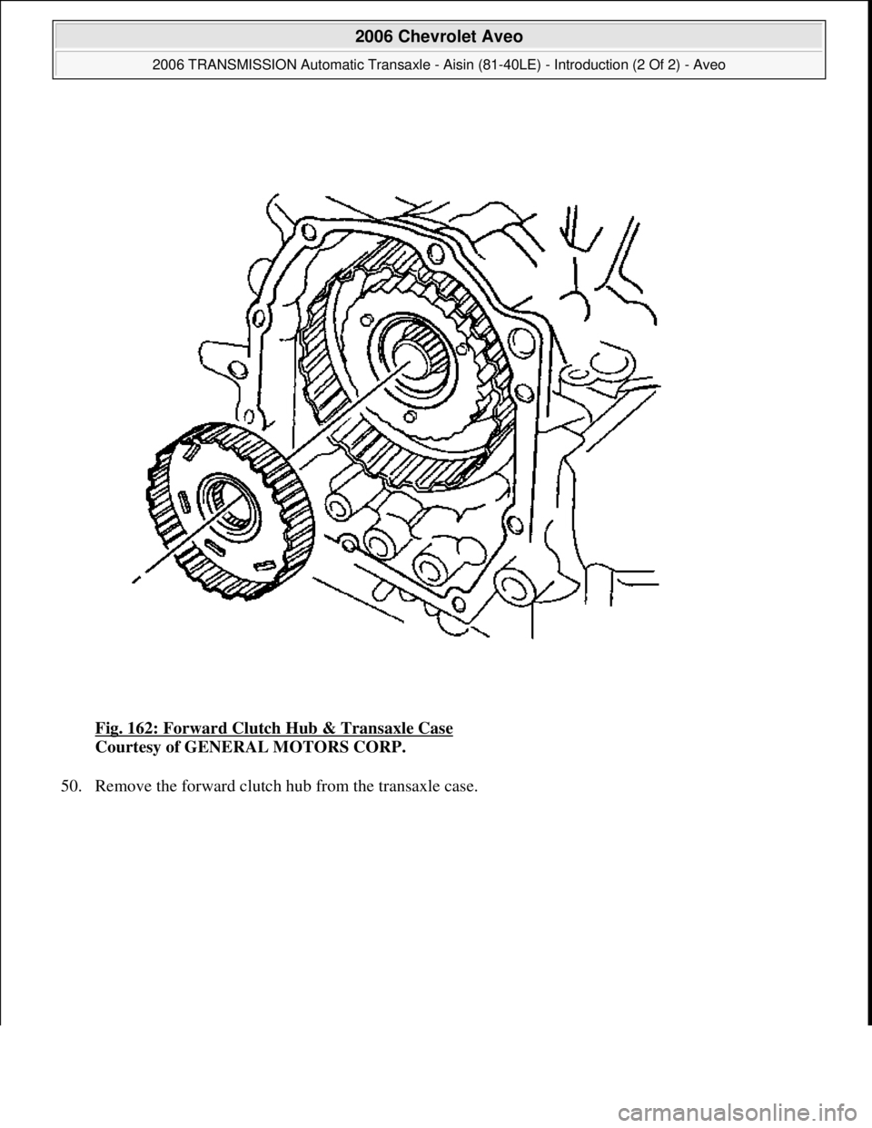 CHEVROLET AVEO 2002  Service Repair Manual Fig. 162: Forward Clutch Hub & Transaxle Case 
Courtesy of GENERAL MOTORS CORP. 
50. Remove the forward clutch hub from the transaxle case. 
 
2006 Chevrolet Aveo 
2006 TRANSMISSION Automatic Transaxl