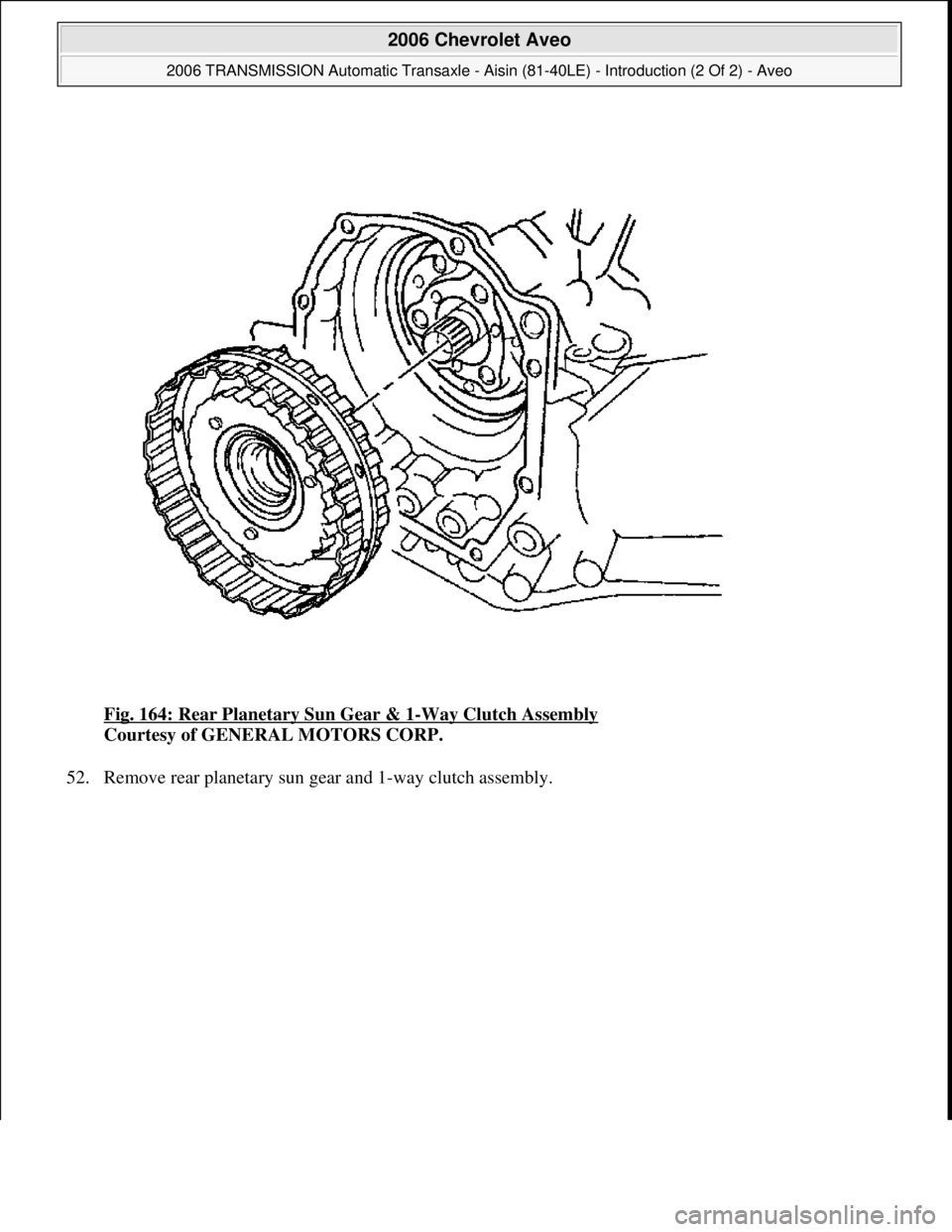 CHEVROLET AVEO 2002  Service Repair Manual Fig. 164: Rear Planetary Sun Gear & 1-Way Clutch Assembly 
Courtesy of GENERAL MOTORS CORP. 
52. Remove rear planetar
y sun gear and 1-way clutch assembly. 
 
2006 Chevrolet Aveo 
2006 TRANSMISSION Au