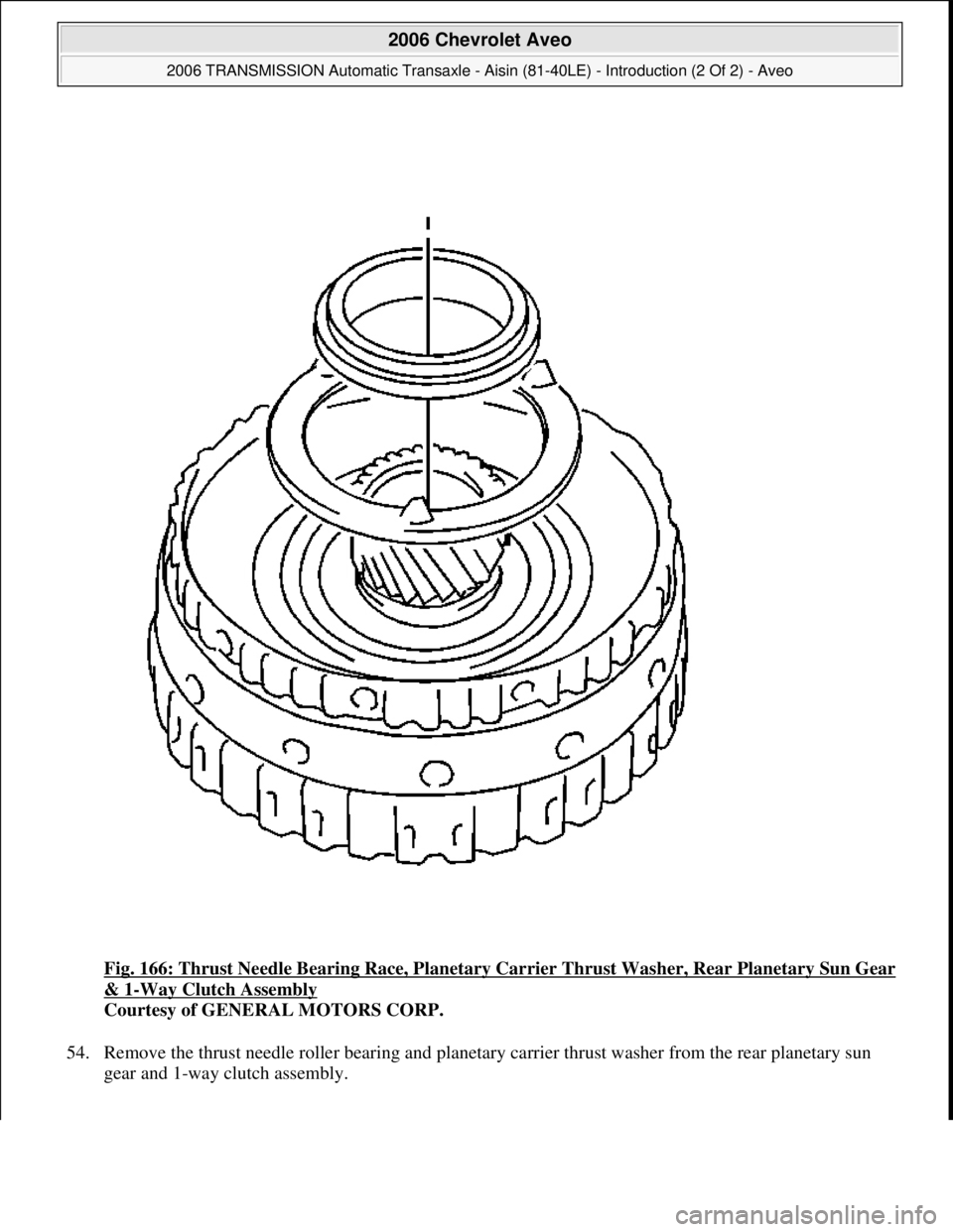 CHEVROLET AVEO 2002  Service Repair Manual Fig. 166: Thrust Needle Bearing Race, Planetary Carrier Thrust Washer, Rear Planetary Sun Gear 
& 1-Way Clutch Assembly 
Courtesy of GENERAL MOTORS CORP. 
54. Remove the thrust needle roller bearing a