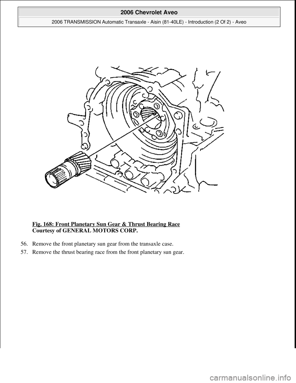 CHEVROLET AVEO 2002  Service Repair Manual Fig. 168: Front Planetary Sun Gear & Thrust Bearing Race 
Courtesy of GENERAL MOTORS CORP. 
56. Remove the front planetary sun gear from the transaxle case.  
57. Remove the thrust bearin
g race from 